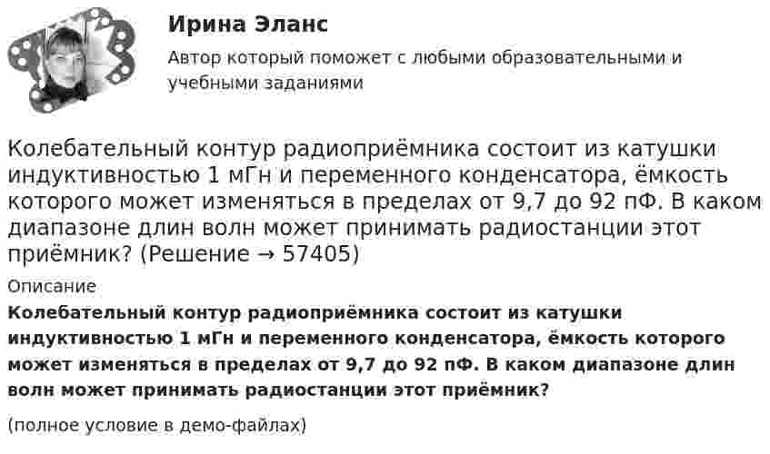     
            Описание
            Колебательный контур радиоприёмника состоит из катушки индуктивностью 1 мГн и переменного конденсатора, ёмкость которого может изменяться в пределах от 9,7 до 92 пФ. В каком диапазоне длин волн может принимать радиостанции этот приёмник?(полное условие в демо-файлах)   
            
            
            Колебательный контур радиоприёмника состоит из катушки индуктивности 10 мГн и двух параллельно соединённых конденсаторов. Ёмкость одного постоянна и равна 10 пФ, а ёмкость второго может изменяться в пределахКолебательный контур радиоприёмника состоит из катушки индуктивностью 1 мГн и переменного конденсатора, ёмкость которого может изменяться в пределах от 9,7 до 92 пФ. В каком диапазоне длин волн может принимать радиостанции этот приёмник?Колебательный контур радиоприёмника состоит из катушки с индуктивностью 1 мГн и конденсатора, ёмкость которого может изменяться в пределах от 8,1 до 90 пФ. В каком диапазоне длин волн может принимать радиостанции этот приёмник?Колебательный контур содержит катушку индуктивностью 5 мГн и конденсатор ёмкостью 2 мкФ. Для поддержания в колебательном контуре незатухающих гармонических колебаний с амплитудным значением напряженияКолебательный контур содержит катушку индуктивностью 6 мкГн и конденса-тор ёмкостью 1,2 нФ. Для поддержания в колебательном контуре незатухающих гармонических колебаний с амплитудным значением напряжения на конденсатореКолебательный контур содержит конденсатор ёмкостью 5 нФ и катушку индуктивностью 5 мкГн и активным сопротивлением 0,1 Ом. Определите среднюю мощность, потребляемую колебательным контуром, Колебательный контур содержит конденсатор ёмкостью 800 пФ и катушку индуктивностью 2 мкГн. Каков период собственных колебаний контура?Колебательная система совершает затухающие колебания с частотой v = 1000 Гц. Определить частоту v0 собственных колебаний, если резонансная частота vрез = 998 Гц.Колебательный контур аппарата для терапевтической диатермии состоит из катушки индуктивности и конденсатора ёмкостью 300 пФ. Определить индуктивность катушки, если частота генератора – 1 МГц.Колебательный контур имеет емкость С = 10 мкФ, индуктивность L = 25 мГн и активное сопротивление R = 1,0 Ом. Через сколько колебаний амплитуда тока в этом контуре уменьшится в e раз?Колебательный контур имеет индуктивность 0,01 Гн, ёмкость 4 мкФ и сопротивление 2 Ом. Определить логарифмический декремент затухания и добротность контура. Записать уравнение затухающих колебаний для заряда. Колебательный контур имеет индуктивность 25 мГн, ёмкость конденсатора 10 мкФ. Определите сопротивление контура, если амплитуда тока уменьшилась в е раз за 16 колебаний?Колебательный контур имеет индуктивность L = 1,6 мГн, ёмкость C = 0,04 мкФ и максимальное напряжение на зажимах U = 200 В. Чему равна максимальная сила тока в контуре? Сопротивление контура ничтожно мало.Колебательный контур, подключенный к генератору, содержит резистор сопротивлением 5 Ом, катушку индуктивностью 5 Гн и конденсатор. Определите электроёмкость конденсатора, при которой в контуре возникает резонанс