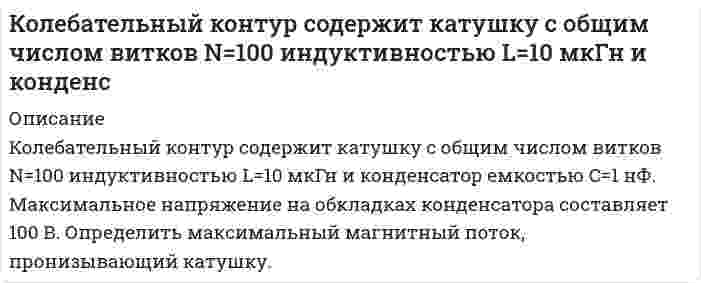      
          Описание
          Колебательный контур содержит конденсатор емкостью 80 пФ и катушку индуктивностью 0,5 мГн. Определить: максимальную силу тока в контуре, если максимальная разность потенциалов на обмотке равна 300 В; 2) длину волны соответствующему этому колебательному контуру.  
            
            
            Колебательный контур содержит конденсатор емкостью 80 пФ и катушку индуктивностью 0,5 мГн. Определить: максимальную силу тока в контуре,Колебательный контур состоит из конденсатора емкостью 22,2 нФ и катушки, намотанной из медной проволоки Колебательный контур состоит из конденсатора емкостью 25 нФ и катушки с индуктивностью 1,015 Гн. ОмиКолебательный контур состоит из конденсатора емкостью C=5 мкФ и катушки индуктивностью L=200 мГн. Определить максимальную силу тока в контуре, если максимальная разность потенциалов на обкладках конденсатора U_max=90 В. Активным сопротивлением контурКолебательный контур состоит из конденсатора емкостью С = 0,025 мкФ и катушки с индуктивностью L = 1,015 Гн. Омическое сопротивление мало. Конденсатору сообщен заряд qm = 2,5 ⋅ 10-6 Кл. Записать для данного кон-тура уравнение, описывающее Колесо вращается вокруг своей оси симметрии так, что зависимость угла поворота радиуса колеса от времени дается уравнением 2 3 ϕ = Аt + Bt + Ct , где А=2 рад/с, В=0,5 рад/с 2 , С=0,5рад/с 3 . Найти радиус R колеса, если в момент времени t=2 c Количество ν=2 кмоль углекислого газа нагревается при постоянном давлении на ΔТ=50 К. Найти изменениК краю стола прикреплен блок. Через блок перекинута невесомая и нерастяжимая нить, к концам которой прикреплены грузы. Один груз движется по поверхности стола, а другой – вдоль вертикали вниз. Клиенту банка предоставлен потребительский кредит сро¬ком на 12 месяцев с ежемесячным погашением кредита в сумме 356000 руб., под 9,0% годовых. Составить план погашения кредита.Климов, Петров и Харитонов под видом «ценителей» искусства пришли в квартиру Долгова, имевшего богатую коллекцию старинных икон ХVIII и XIX вв. Применив оружие и связав Долгова, виновные похитили 12 икон, оцененных в 129 850 руб. Клиновидная пластинка шириной 100 мм имеет у одного края толщину 2,254 мм у другого 2,283 мм. Коагуляция отрицательного золя сульфида меди CuS проведена электролитами: KNO₃, MgCl₂, AlCl₃. Пороги коагуляции соответственно равны 65,00; 0,82; 0,073 ммоль/л золя. Как относятся между собой коагулирующие способности? Напишите формулу мицеллы.К ободу колеса (однородного диска) диаметром 1,1 м и массой 30 кг приложена касательная сила 85 Н. Найти угловое ускорение колеса. Через какое время после начала движения частота вращения достигнет 95 об/с?Код замка состоит из 4 цифр, в который однократно входят цифры 1, 3, 7. Найдите число возможных кодов.