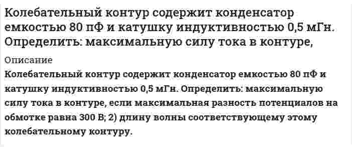      
          Описание
          Колебательный контур состоит из конденсатора емкостью 22,2 нФ и катушки, намотанной из медной проволоки диаметром 0,5мм. Длина катушки 20см. Найти добротность колебательного контура.  
            
            
            Колебательный контур состоит из конденсатора емкостью 22,2 нФ и катушки, намотанной из медной проволоки Колебательный контур состоит из конденсатора емкостью 25 нФ и катушки с индуктивностью 1,015 Гн. ОмиКолебательный контур состоит из конденсатора емкостью C=5 мкФ и катушки индуктивностью L=200 мГн. Определить максимальную силу тока в контуре, если максимальная разность потенциалов на обкладках конденсатора U_max=90 В. Активным сопротивлением контурКолебательный контур состоит из конденсатора емкостью С = 0,025 мкФ и катушки с индуктивностью L = 1,015 Гн. Омическое сопротивление мало. Конденсатору сообщен заряд qm = 2,5 ⋅ 10-6 Кл. Записать для данного кон-тура уравнение, описывающее Колесо вращается вокруг своей оси симметрии так, что зависимость угла поворота радиуса колеса от времени дается уравнением 2 3 ϕ = Аt + Bt + Ct , где А=2 рад/с, В=0,5 рад/с 2 , С=0,5рад/с 3 . Найти радиус R колеса, если в момент времени t=2 c Количество ν=2 кмоль углекислого газа нагревается при постоянном давлении на ΔТ=50 К. Найти изменениКоллоидная химияКлиенту банка предоставлен потребительский кредит сро¬ком на 12 месяцев с ежемесячным погашением кредита в сумме 356000 руб., под 9,0% годовых. Составить план погашения кредита.Климов, Петров и Харитонов под видом «ценителей» искусства пришли в квартиру Долгова, имевшего богатую коллекцию старинных икон ХVIII и XIX вв. Применив оружие и связав Долгова, виновные похитили 12 икон, оцененных в 129 850 руб. Клиновидная пластинка шириной 100 мм имеет у одного края толщину 2,254 мм у другого 2,283 мм. Коагуляция отрицательного золя сульфида меди CuS проведена электролитами: KNO₃, MgCl₂, AlCl₃. Пороги коагуляции соответственно равны 65,00; 0,82; 0,073 ммоль/л золя. Как относятся между собой коагулирующие способности? Напишите формулу мицеллы.К ободу колеса (однородного диска) диаметром 1,1 м и массой 30 кг приложена касательная сила 85 Н. Найти угловое ускорение колеса. Через какое время после начала движения частота вращения достигнет 95 об/с?Код замка состоит из 4 цифр, в который однократно входят цифры 1, 3, 7. Найдите число возможных кодов.Колебательный контур содержит катушку с общим числом витков N=100 индуктивностью L=10 мкГн и конденс