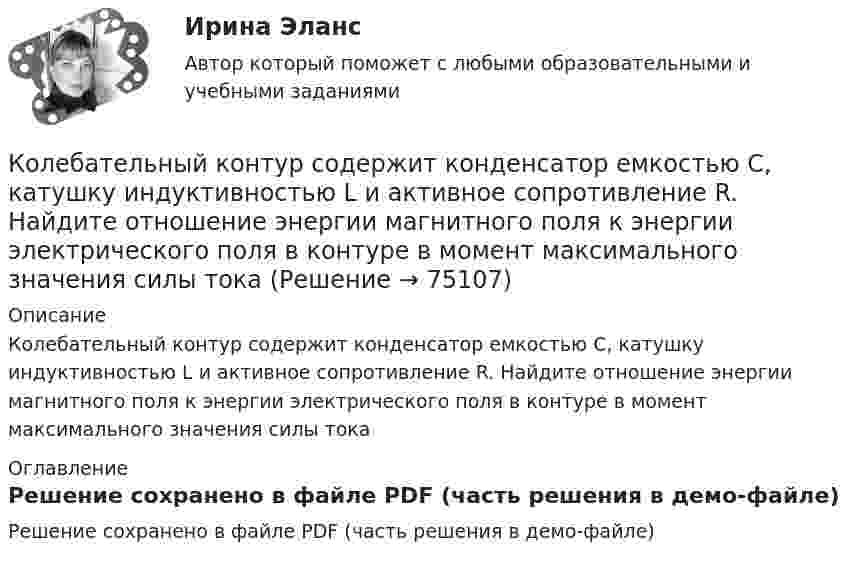     
            Описание
            Колебательный контур содержит конденсатор емкостью C, катушку индуктивностью L и активное сопротивление R. Найдите отношение энергии магнитного поля к энергии электрического поля в контуре в момент максимального значения силы тока 
            Оглавление
            Решение сохранено в файле PDF (часть решения в демо-файле)  
            
            
            Колебательный контур содержит конденсатор емкостью 8*10-12 Ф и катушку индуктивностью 0,5 мГн. Каково максимальное напряжение на обкладках конденсатора, если максимальная сила тока 40мА?Колебательный контур содержит конденсатор емкостью C, катушку индуктивностью L и активное сопротивление R. Найдите отношение энергии магнитного поля к энергии электрического поля в контуре в момент максимального значения силы токаКолебательный контур содержит конденсатор электроёмкостью C = 8 пФ и катушку индуктивностью L = 0,5 мГн. Каково максимальное напряжение Umax на обкладках конденсатора, если максимальное значение силы тока в контуре Imax = 2 мА?Колебательный контур содержит конденсатор электроёмкостью C = 8 пФ и катушку индуктивностью L = 0,5 мГн. Определить максимальное напряжение Um на обкладках конденсатора, если максимальная сила тока в контуре Im = 40 мА. Колебательный контур состоит из индуктивности 10-2 Гн, ёмкости 0,405 мкФ и сопротивления 2 Ом. Найти, во сколько раз уменьшится разность потенциалов на обкладках конденсатора за время одного периода. Округлить до сотых.Колебательный контур состоит из катушки индуктивности 0,01 мГн и конденсатора. Конденсатор заряжен количеством электричества 2,5 мкКл. Максимальная разность потенциалов на обкладках конденсатора 100 В. Определить длину волны,Колебательный контур состоит из катушки индуктивности L = 25 мГн, конденсатора ёмкостью C = 100 мкФ и резистора. Определить сопротивление резистора, если известно, что амплитуда тока в контуре уменьшилась в е раз за 16 полных колебаний.Колебательный контур приёмника состоит из слюдяного (e = 7) конденсатора с площадью пластин S = 800 см2, расстоянием между ними d = 1 мм и катушки индуктивности. Найти резонансную длину l волны контура,Колебательный контур радиоприёмника состоит из катушки индуктивности 10 мГн и двух параллельно соединённых конденсаторов. Ёмкость одного постоянна и равна 10 пФ, а ёмкость второго может изменяться в пределахКолебательный контур радиоприёмника состоит из катушки индуктивностью 1 мГн и переменного конденсатора, ёмкость которого может изменяться в пределах от 9,7 до 92 пФ. В каком диапазоне длин волн может принимать радиостанции этот приёмник?Колебательный контур радиоприёмника состоит из катушки с индуктивностью 1 мГн и конденсатора, ёмкость которого может изменяться в пределах от 8,1 до 90 пФ. В каком диапазоне длин волн может принимать радиостанции этот приёмник?Колебательный контур содержит катушку индуктивностью 5 мГн и конденсатор ёмкостью 2 мкФ. Для поддержания в колебательном контуре незатухающих гармонических колебаний с амплитудным значением напряженияКолебательный контур содержит катушку индуктивностью 6 мкГн и конденса-тор ёмкостью 1,2 нФ. Для поддержания в колебательном контуре незатухающих гармонических колебаний с амплитудным значением напряжения на конденсатореКолебательный контур содержит конденсатор ёмкостью 5 нФ и катушку индуктивностью 5 мкГн и активным сопротивлением 0,1 Ом. Определите среднюю мощность, потребляемую колебательным контуром, 