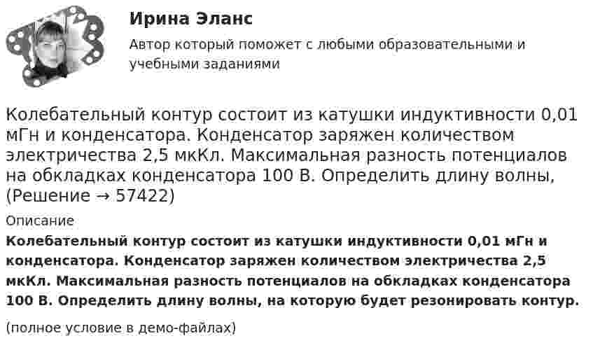     
            Описание
            Колебательный контур состоит из катушки индуктивности 0,01 мГн и конденсатора. Конденсатор заряжен количеством электричества 2,5 мкКл. Максимальная разность потенциалов на обкладках конденсатора 100 В. Определить длину волны, на которую будет резонировать контур.(полное условие в демо-файлах)   
            
            
            Колебательный контур состоит из индуктивности 10-2 Гн, ёмкости 0,405 мкФ и сопротивления 2 Ом. Найти, во сколько раз уменьшится разность потенциалов на обкладках конденсатора за время одного периода. Округлить до сотых.Колебательный контур состоит из катушки индуктивности 0,01 мГн и конденсатора. Конденсатор заряжен количеством электричества 2,5 мкКл. Максимальная разность потенциалов на обкладках конденсатора 100 В. Определить длину волны,Колебательный контур состоит из катушки индуктивности L = 25 мГн, конденсатора ёмкостью C = 100 мкФ и резистора. Определить сопротивление резистора, если известно, что амплитуда тока в контуре уменьшилась в е раз за 16 полных колебаний.Колебательный контур состоит из катушки индуктивностью L = 0,2 мГн и конденсатора с площадью пластин S = 155 см2, расстояние между которыми d = 1,5 мм. Зная, что контур резонирует на длину волны l = 630 м, Колебательный контур состоит из катушки индуктивностью L = 10 мГн, конденсатора ёмкостью C = 0,1 мкФ и резистора сопротивлением R = 20 Ом. Определите, через сколько полных колебаний амплитуда тока в контуре уменьшается в e раз.Колебательный контур состоит из катушки индуктивностью L=10 мГн, конденсатора емкостью C=0,1 мкФ и резистора сопротивлением R=20 Ом. Определить, через сколько полных колебаний амплитуда тока в контуре уменьшится в e раз.Колебательный контур состоит из катушки индуктивностью L = 1 мГн и конденсатора переменной ёмкости. При какой ёмкости контур резонирует с колебаниями, имеющими частоту v = 10 кГц?Колебательный контур содержит катушку индуктивностью 5 мГн и конденсатор ёмкостью 2 мкФ. Для поддержания в колебательном контуре незатухающих гармонических колебаний с амплитудным значением напряженияКолебательный контур содержит катушку индуктивностью 6 мкГн и конденса-тор ёмкостью 1,2 нФ. Для поддержания в колебательном контуре незатухающих гармонических колебаний с амплитудным значением напряжения на конденсатореКолебательный контур содержит конденсатор ёмкостью 5 нФ и катушку индуктивностью 5 мкГн и активным сопротивлением 0,1 Ом. Определите среднюю мощность, потребляемую колебательным контуром, Колебательный контур содержит конденсатор ёмкостью 800 пФ и катушку индуктивностью 2 мкГн. Каков период собственных колебаний контура?Колебательный контур содержит конденсатор емкостью 8*10-12 Ф и катушку индуктивностью 0,5 мГн. Каково максимальное напряжение на обкладках конденсатора, если максимальная сила тока 40мА?Колебательный контур содержит конденсатор емкостью C, катушку индуктивностью L и активное сопротивление R. Найдите отношение энергии магнитного поля к энергии электрического поля в контуре в момент максимального значения силы токаКолебательный контур содержит конденсатор электроёмкостью C = 8 пФ и катушку индуктивностью L = 0,5 мГн. Каково максимальное напряжение Umax на обкладках конденсатора, если максимальное значение силы тока в контуре Imax = 2 мА?