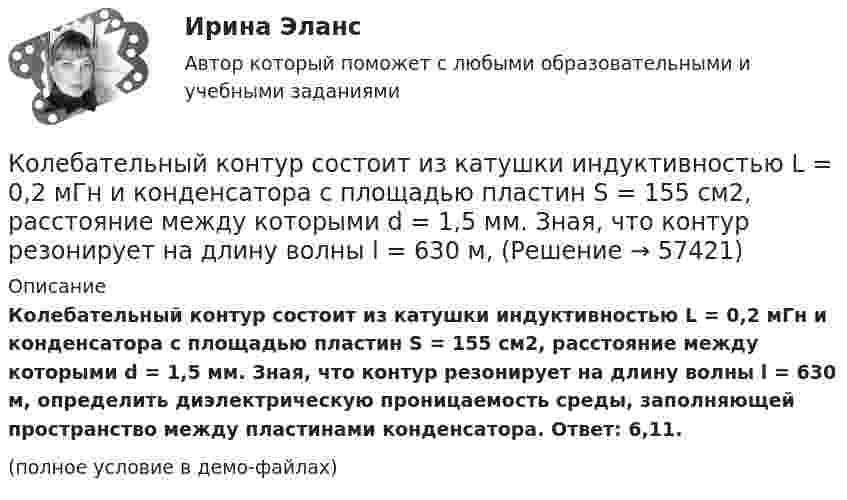     
            Описание
            Колебательный контур состоит из катушки индуктивностью L = 0,2 мГн и конденсатора с площадью пластин S = 155 см2, расстояние между которыми d = 1,5 мм. Зная, что контур резонирует на длину волны l = 630 м, определить диэлектрическую проницаемость среды, заполняющей пространство между пластинами конденсатора. Ответ: 6,11.(полное условие в демо-файлах)   
            
            
            Колебательный контур состоит из катушки индуктивности L = 25 мГн, конденсатора ёмкостью C = 100 мкФ и резистора. Определить сопротивление резистора, если известно, что амплитуда тока в контуре уменьшилась в е раз за 16 полных колебаний.Колебательный контур состоит из катушки индуктивностью L = 0,2 мГн и конденсатора с площадью пластин S = 155 см2, расстояние между которыми d = 1,5 мм. Зная, что контур резонирует на длину волны l = 630 м, Колебательный контур состоит из катушки индуктивностью L = 10 мГн, конденсатора ёмкостью C = 0,1 мкФ и резистора сопротивлением R = 20 Ом. Определите, через сколько полных колебаний амплитуда тока в контуре уменьшается в e раз.Колебательный контур состоит из катушки индуктивностью L=10 мГн, конденсатора емкостью C=0,1 мкФ и резистора сопротивлением R=20 Ом. Определить, через сколько полных колебаний амплитуда тока в контуре уменьшится в e раз.Колебательный контур состоит из катушки индуктивностью L = 1 мГн и конденсатора переменной ёмкости. При какой ёмкости контур резонирует с колебаниями, имеющими частоту v = 10 кГц?Колебательный контур состоит из катушки индуктивностью L = 5,0 мГн и конденсатора ёмкостью C = 0,2 мкФ. При каком логарифмическом декременте и омическом сопротивлении цепи энергия уменьшится в 10 раз за три полных колебания?Колебательный контур состоит из катушки с индуктивностью 1,2 мГн и конденсатора переменной ёмкости от 12 нФ до 80 нФ. Определить диапазон длин электромагнитных волн, которые могут вызвать резонанс в этом контуре. Колебательный контур содержит конденсатор ёмкостью 5 нФ и катушку индуктивностью 5 мкГн и активным сопротивлением 0,1 Ом. Определите среднюю мощность, потребляемую колебательным контуром, Колебательный контур содержит конденсатор ёмкостью 800 пФ и катушку индуктивностью 2 мкГн. Каков период собственных колебаний контура?Колебательный контур содержит конденсатор емкостью 8*10-12 Ф и катушку индуктивностью 0,5 мГн. Каково максимальное напряжение на обкладках конденсатора, если максимальная сила тока 40мА?Колебательный контур содержит конденсатор емкостью C, катушку индуктивностью L и активное сопротивление R. Найдите отношение энергии магнитного поля к энергии электрического поля в контуре в момент максимального значения силы токаКолебательный контур содержит конденсатор электроёмкостью C = 8 пФ и катушку индуктивностью L = 0,5 мГн. Каково максимальное напряжение Umax на обкладках конденсатора, если максимальное значение силы тока в контуре Imax = 2 мА?Колебательный контур содержит конденсатор электроёмкостью C = 8 пФ и катушку индуктивностью L = 0,5 мГн. Определить максимальное напряжение Um на обкладках конденсатора, если максимальная сила тока в контуре Im = 40 мА. Колебательный контур состоит из индуктивности 10-2 Гн, ёмкости 0,405 мкФ и сопротивления 2 Ом. Найти, во сколько раз уменьшится разность потенциалов на обкладках конденсатора за время одного периода. Округлить до сотых.