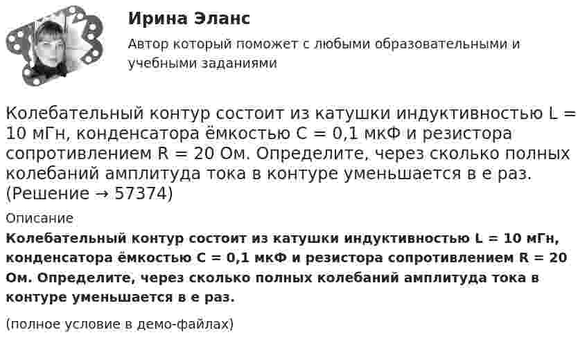     
            Описание
            Колебательный контур состоит из катушки индуктивностью L = 10 мГн, конденсатора ёмкостью C = 0,1 мкФ и резистора сопротивлением R = 20 Ом. Определите, через сколько полных колебаний амплитуда тока в контуре уменьшается в e раз.(полное условие в демо-файлах)   
            
            
            Колебательный контур состоит из катушки индуктивностью L = 0,2 мГн и конденсатора с площадью пластин S = 155 см2, расстояние между которыми d = 1,5 мм. Зная, что контур резонирует на длину волны l = 630 м, Колебательный контур состоит из катушки индуктивностью L = 10 мГн, конденсатора ёмкостью C = 0,1 мкФ и резистора сопротивлением R = 20 Ом. Определите, через сколько полных колебаний амплитуда тока в контуре уменьшается в e раз.Колебательный контур состоит из катушки индуктивностью L=10 мГн, конденсатора емкостью C=0,1 мкФ и резистора сопротивлением R=20 Ом. Определить, через сколько полных колебаний амплитуда тока в контуре уменьшится в e раз.Колебательный контур состоит из катушки индуктивностью L = 1 мГн и конденсатора переменной ёмкости. При какой ёмкости контур резонирует с колебаниями, имеющими частоту v = 10 кГц?Колебательный контур состоит из катушки индуктивностью L = 5,0 мГн и конденсатора ёмкостью C = 0,2 мкФ. При каком логарифмическом декременте и омическом сопротивлении цепи энергия уменьшится в 10 раз за три полных колебания?Колебательный контур состоит из катушки с индуктивностью 1,2 мГн и конденсатора переменной ёмкости от 12 нФ до 80 нФ. Определить диапазон длин электромагнитных волн, которые могут вызвать резонанс в этом контуре. Колебательный контур состоит из катушки с индуктивностью, равной 0,2 Гн, конденсатора ёмкостью 10 мкФ. В момент, когда напряжение на конденсатора равно 1 В, ток в контуре равен 10 мА. Определить максимальное значение силы тока в контуре.Колебательный контур содержит конденсатор ёмкостью 800 пФ и катушку индуктивностью 2 мкГн. Каков период собственных колебаний контура?Колебательный контур содержит конденсатор емкостью 8*10-12 Ф и катушку индуктивностью 0,5 мГн. Каково максимальное напряжение на обкладках конденсатора, если максимальная сила тока 40мА?Колебательный контур содержит конденсатор емкостью C, катушку индуктивностью L и активное сопротивление R. Найдите отношение энергии магнитного поля к энергии электрического поля в контуре в момент максимального значения силы токаКолебательный контур содержит конденсатор электроёмкостью C = 8 пФ и катушку индуктивностью L = 0,5 мГн. Каково максимальное напряжение Umax на обкладках конденсатора, если максимальное значение силы тока в контуре Imax = 2 мА?Колебательный контур содержит конденсатор электроёмкостью C = 8 пФ и катушку индуктивностью L = 0,5 мГн. Определить максимальное напряжение Um на обкладках конденсатора, если максимальная сила тока в контуре Im = 40 мА. Колебательный контур состоит из индуктивности 10-2 Гн, ёмкости 0,405 мкФ и сопротивления 2 Ом. Найти, во сколько раз уменьшится разность потенциалов на обкладках конденсатора за время одного периода. Округлить до сотых.Колебательный контур состоит из катушки индуктивности 0,01 мГн и конденсатора. Конденсатор заряжен количеством электричества 2,5 мкКл. Максимальная разность потенциалов на обкладках конденсатора 100 В. Определить длину волны,