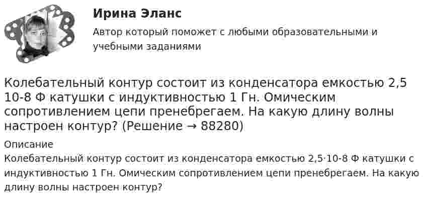      
            Описание
            Колебательный контур состоит из конденсатора емкостью 2,5·10-8 Ф катушки с индуктивностью 1 Гн. Омическим сопротивлением цепи пренебрегаем. На какую длину волны настроен контур?   
            
            
            Колебательный контур состоит из конденсатора ёмкостью 2,22 нФ и катушки из медной проволоки длиной 20 см и радиусом поперечного сечения 0,25 мм. Определите логарифмический декремент затухания колебаний.Колебательный контур состоит из конденсатора емкостью 2,5 10-8 Ф катушки с индуктивностью 1 Гн. Омическим сопротивлением цепи пренебрегаем. На какую длину волны настроен контур?Колебательный контур состоит из конденсатора ёмкостью 25 нФ и катушки с индуктивностью 1,015 Гн. Омическое сопротивление цепи бесконечно мало. Конденсатор заряжен до 2,5 мкКл.Колебательный контур состоит из конденсатора ёмкостью 2 пФ и катушки с индуктивностью 0,5 мкГн. Какова частота, период и длина электромагнитных волн?Колебательный контур состоит из конденсатора ёмкостью 37,5 нФ и катушки индуктивности 0,68 Гн. Максимальное значение заряда на обкладках конденсатора равно 2,5 мкКл. Написать уравнения изменения напряжения и зарядаКолебательный контур состоит из конденсатора ёмкостью 400 пФ и катушки индуктивностью 10 мГн. Найти амплитуду колебаний силы тока, если амплитуда колебаний напряжения 500 В.Колебательный контур состоит из конденсатора ёмкостью 9·10-10 Ф и катушки, индуктивность которой равна 2·10-3 Гн. На какую длину волны настроен контур? Сопротивлением контура пренебречь.Колебательный контур состоит из катушки индуктивности L = 25 мГн, конденсатора ёмкостью C = 100 мкФ и резистора. Определить сопротивление резистора, если известно, что амплитуда тока в контуре уменьшилась в е раз за 16 полных колебаний.Колебательный контур состоит из катушки индуктивностью L = 0,2 мГн и конденсатора с площадью пластин S = 155 см2, расстояние между которыми d = 1,5 мм. Зная, что контур резонирует на длину волны l = 630 м, Колебательный контур состоит из катушки индуктивностью L = 10 мГн, конденсатора ёмкостью C = 0,1 мкФ и резистора сопротивлением R = 20 Ом. Определите, через сколько полных колебаний амплитуда тока в контуре уменьшается в e раз.Колебательный контур состоит из катушки индуктивностью L=10 мГн, конденсатора емкостью C=0,1 мкФ и резистора сопротивлением R=20 Ом. Определить, через сколько полных колебаний амплитуда тока в контуре уменьшится в e раз.Колебательный контур состоит из катушки индуктивностью L = 1 мГн и конденсатора переменной ёмкости. При какой ёмкости контур резонирует с колебаниями, имеющими частоту v = 10 кГц?Колебательный контур состоит из катушки индуктивностью L = 5,0 мГн и конденсатора ёмкостью C = 0,2 мкФ. При каком логарифмическом декременте и омическом сопротивлении цепи энергия уменьшится в 10 раз за три полных колебания?Колебательный контур состоит из катушки с индуктивностью 1,2 мГн и конденсатора переменной ёмкости от 12 нФ до 80 нФ. Определить диапазон длин электромагнитных волн, которые могут вызвать резонанс в этом контуре. 