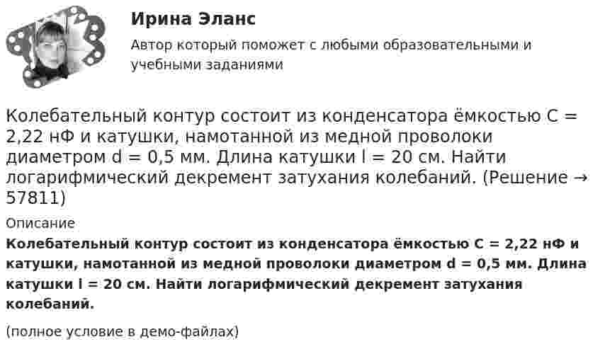     
            Описание
            Колебательный контур состоит из конденсатора ёмкостью C = 2,22 нФ и катушки, намотанной из медной проволоки диаметром d = 0,5 мм. Длина катушки l = 20 см. Найти логарифмический декремент затухания колебаний.(полное условие в демо-файлах)   
            
            
            Колебательный контур состоит из конденсатора ёмкостью C = 10-9 Ф, катушки индуктивности L = 0,23 Гн и сопротивления R = 40 Ом. Конденсатор заряжен количеством электричества q = 5,6*10-4 Кл. Записать для данного контура уравнение, Колебательный контур состоит из конденсатора ёмкостью C = 2,22 нФ и катушки, намотанной из медной проволоки диаметром d = 0,5 мм. Длина катушки l = 20 см. Найти логарифмический декремент затухания колебаний.Колебательный контур состоит из конденсатора ёмкостью C = 25 нФ и катушки индуктивностью L = 1,015 Гн. Обкладки конденсатора имеют заряд q = 2,5 мкКл. Написать уравнение изменения разности потенциалов U на обкладках конденсатораКолебательный контур состоит из конденсатора ёмкостью C = 405 нФ, катушки с индуктивностью L = 10 мГн и сопротивления R = 2 Ом. Во сколько раз уменьшится разность потенциалов на обкладках конденсатора за один период колебаний?Колебательный контур состоит из конденсатора ёмкостью C = 405 нФ, катушки с индуктивностью L = 10 мГн и сопротивления R = 2 Ом. Во сколько раз уменьшится разность потенциалов на обкладках конденсатора и энергия, запасённая в контуреКолебательный контур состоит из конденсатора ёмкостью C = 5 мкФ и катушки индуктивностью L = 0,2 Гн. Определить максимальную силу тока Im в контуре, если максимальная разность потенциалов на обкладках конденсатора Um = 90 В.Колебательный контур состоит из конденсатора емкостью C=5мкФ и катушки индуктивностью L=200мГн. Определить максимальную силу тока I_max в контуре, если максимальная разность потенциалов на обкладках Колебательный контур состоит из конденсатора емкостью 2,5 10-8 Ф катушки с индуктивностью 1 Гн. Омическим сопротивлением цепи пренебрегаем. На какую длину волны настроен контур?Колебательный контур состоит из конденсатора ёмкостью 25 нФ и катушки с индуктивностью 1,015 Гн. Омическое сопротивление цепи бесконечно мало. Конденсатор заряжен до 2,5 мкКл.Колебательный контур состоит из конденсатора ёмкостью 2 пФ и катушки с индуктивностью 0,5 мкГн. Какова частота, период и длина электромагнитных волн?Колебательный контур состоит из конденсатора ёмкостью 37,5 нФ и катушки индуктивности 0,68 Гн. Максимальное значение заряда на обкладках конденсатора равно 2,5 мкКл. Написать уравнения изменения напряжения и зарядаКолебательный контур состоит из конденсатора ёмкостью 400 пФ и катушки индуктивностью 10 мГн. Найти амплитуду колебаний силы тока, если амплитуда колебаний напряжения 500 В.Колебательный контур состоит из конденсатора ёмкостью 9·10-10 Ф и катушки, индуктивность которой равна 2·10-3 Гн. На какую длину волны настроен контур? Сопротивлением контура пренебречь.Колебательный контур состоит из конденсатора ёмкостью C = 0,025 мкФ и катушки с индуктивностью L = 1,015 Гн. Омическое сопротивление мало. Конденсатору сообщён заряд qm = 2,5·10-6 Кл.