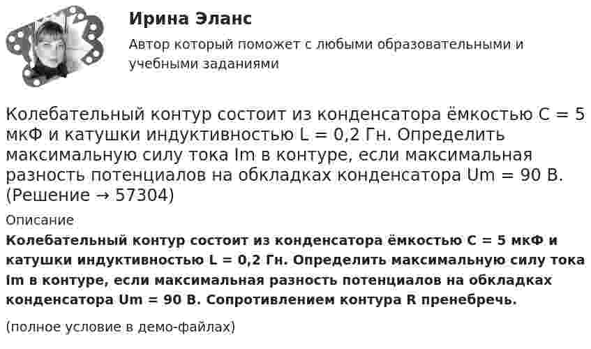     
            Описание
            Колебательный контур состоит из конденсатора ёмкостью C = 5 мкФ и катушки индуктивностью L = 0,2 Гн. Определить максимальную силу тока Im в контуре, если максимальная разность потенциалов на обкладках конденсатора Um = 90 В. Сопротивлением контура R пренебречь.(полное условие в демо-файлах)   
            
            
            Колебательный контур состоит из конденсатора ёмкостью C = 405 нФ, катушки с индуктивностью L = 10 мГн и сопротивления R = 2 Ом. Во сколько раз уменьшится разность потенциалов на обкладках конденсатора и энергия, запасённая в контуреКолебательный контур состоит из конденсатора ёмкостью C = 5 мкФ и катушки индуктивностью L = 0,2 Гн. Определить максимальную силу тока Im в контуре, если максимальная разность потенциалов на обкладках конденсатора Um = 90 В.Колебательный контур состоит из конденсатора емкостью C=5мкФ и катушки индуктивностью L=200мГн. Определить максимальную силу тока I_max в контуре, если максимальная разность потенциалов на обкладках Колебательный контур состоит из конденсатора ёмкостью C = 5 мкФ и катушки индуктивностью L = 200 мГн. Определить максимальную силу тока в контуре, если максимальная разность потенциалов на обкладках конденсатора Umax = 90 В.Колебательный контур состоит из конденсатора ёмкостью C = 62,5 пФ и катушки индуктивности L = 4 мГн. На какую длину волны настроен контур?Колебательный контур состоит из конденсатора ёмкостью C = 888 пФ и катушки с индуктивностью L = 2 мГн. На какую длину волны l настроен контур?Колебательный контур состоит из конденсатора ёмкостью C и катушки индуктивностью L. Определить максимальную разность потенциалов на обкладках конденсатора Um, если максимальная сила тока в контуре Im. Колебательный контур состоит из конденсатора ёмкостью 400 пФ и катушки индуктивностью 10 мГн. Найти амплитуду колебаний силы тока, если амплитуда колебаний напряжения 500 В.Колебательный контур состоит из конденсатора ёмкостью 9·10-10 Ф и катушки, индуктивность которой равна 2·10-3 Гн. На какую длину волны настроен контур? Сопротивлением контура пренебречь.Колебательный контур состоит из конденсатора ёмкостью C = 0,025 мкФ и катушки с индуктивностью L = 1,015 Гн. Омическое сопротивление мало. Конденсатору сообщён заряд qm = 2,5·10-6 Кл.Колебательный контур состоит из конденсатора ёмкостью C = 0,1 мкФ, катушки с индуктивностью L = 10 мГн и сопротивления R = 20 Ом. Через сколько полных колебаний амплитуда тока в контуре уменьшится в e раз?Колебательный контур состоит из конденсатора ёмкостью C = 10-9 Ф, катушки индуктивности L = 0,23 Гн и сопротивления R = 40 Ом. Конденсатор заряжен количеством электричества q = 5,6*10-4 Кл. Записать для данного контура уравнение, Колебательный контур состоит из конденсатора ёмкостью C = 2,22 нФ и катушки, намотанной из медной проволоки диаметром d = 0,5 мм. Длина катушки l = 20 см. Найти логарифмический декремент затухания колебаний.Колебательный контур состоит из конденсатора ёмкостью C = 25 нФ и катушки индуктивностью L = 1,015 Гн. Обкладки конденсатора имеют заряд q = 2,5 мкКл. Написать уравнение изменения разности потенциалов U на обкладках конденсатора