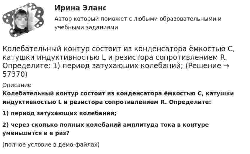     
            Описание
            Колебательный контур состоит из конденсатора ёмкостью C, катушки индуктивностью L и резистора сопротивлением R. Определите:1) период затухающих колебаний;2) через сколько полных колебаний амплитуда тока в контуре уменьшится в e раз?(полное условие в демо-файлах)   
            
            
            Колебательный контур состоит из конденсатора ёмкостью C и катушки индуктивностью L. Определить максимальную разность потенциалов на обкладках конденсатора Um, если максимальная сила тока в контуре Im. Колебательный контур состоит из конденсатора ёмкостью C, катушки индуктивностью L и резистора сопротивлением R. Определите:  1) период затухающих колебаний;Колебательный контур состоит из конденсатора ёмкостью C, катушки индуктивностью L и резистора сопротивлением R. Определите:  1) период затухающих колебаний;Колебательный контур состоит из конденсатора и катушки индуктивности. Вычислить энергию контура, если максимальный ток в катушке Im = 1,2 А, а максимальная разность потенциалов на обкладках конденсатора Um = 1,2 кВ.Колебательный контур состоит из конденсатора и катушки индуктивности. Определить частоту колебаний, возникающих в контуре, если максимальная сила тока в катушке индуктивности 1,2 А, максимальная разность потенциалов на обкладках конденсатора Колебательный контур состоит из конденсатора электроёмкостью 200 пФ и катушки индуктивностью 0,5 мкГн (без сердечника). Определить период собственных электромагнитных колебаний контура и длину излучаемой волны.Колебательный контур состоит из параллельно соединённых конденсатора электроёмкостью C = 1 мкФ и катушки индуктивности L = 1 мГн. Сопротивление контура ничтожно мало. Найти частоту v колебаний.Колебательный контур состоит из конденсатора ёмкостью C = 25 нФ и катушки индуктивностью L = 1,015 Гн. Обкладки конденсатора имеют заряд q = 2,5 мкКл. Написать уравнение изменения разности потенциалов U на обкладках конденсатораКолебательный контур состоит из конденсатора ёмкостью C = 405 нФ, катушки с индуктивностью L = 10 мГн и сопротивления R = 2 Ом. Во сколько раз уменьшится разность потенциалов на обкладках конденсатора за один период колебаний?Колебательный контур состоит из конденсатора ёмкостью C = 405 нФ, катушки с индуктивностью L = 10 мГн и сопротивления R = 2 Ом. Во сколько раз уменьшится разность потенциалов на обкладках конденсатора и энергия, запасённая в контуреКолебательный контур состоит из конденсатора ёмкостью C = 5 мкФ и катушки индуктивностью L = 0,2 Гн. Определить максимальную силу тока Im в контуре, если максимальная разность потенциалов на обкладках конденсатора Um = 90 В.Колебательный контур состоит из конденсатора емкостью C=5мкФ и катушки индуктивностью L=200мГн. Определить максимальную силу тока I_max в контуре, если максимальная разность потенциалов на обкладках Колебательный контур состоит из конденсатора ёмкостью C = 5 мкФ и катушки индуктивностью L = 200 мГн. Определить максимальную силу тока в контуре, если максимальная разность потенциалов на обкладках конденсатора Umax = 90 В.Колебательный контур состоит из конденсатора ёмкостью C = 62,5 пФ и катушки индуктивности L = 4 мГн. На какую длину волны настроен контур?