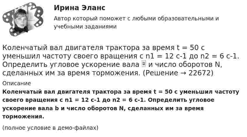     
          Описание
          Коленчатый вал двигателя трактора за время t = 50 с уменьшил частоту своего вращения с n1 = 12 с-1 до n2 = 6 с-1. Определить угловое ускорение вала b и число оборотов N, сделанных им за время торможения.(полное условие в демо-файлах)  
            
            
            Колеблющиеся точки удалены от источника колебаний на расстояние 0,5 и 1,77 м в направлении распространения волны. Разность фаз их колебаний равна 3п/4. Частота колебаний источника 100 с-1. Коленчатый вал двигателя трактора за время t = 50 с уменьшил частоту своего вращения с n1 = 12 с-1 до n2 = 6 с-1. Определить угловое ускорение вала  и число оборотов N, сделанных им за время торможения.Коленчатый вал трактора за время t = 60 с уменьшил частоту своего вращения с n1 = 15 с-1 до n2 = 5 с-1. Определить угловое ускорение вала  и число оборотов N, сделанных им за время торможения.Колеса паровоза связаны между собой звеном АВ, которое называется спарником. Какое движение совершает спарник?   Выберите один ответ: a. поступательное прямолинейное b. поступательное круговое c. поступательное циклоидальное ( траекКолёсная пара, состоящая из колёс массой m = 400 кг и оси массой M = 100 кг, катится по железнодорожному полотну со скоростью u = 4 м/с. Определить кинетическую энергию T колёсной пары. Считать колёса дисками, а ось – стержнем.Колесо автомашины вращается равнозамедленно. За время t = 2 мин оно изменило частоту вращения от 240 мин-1 до  60 мин-1. Определить число N полных оборотов, сделанных колесом за это время.Колесо автомашины вращается равнозамедленно. За время t = 2 мин оно изменило частоту вращения с 240 до 60 мин-1. Определить: 1) угловое ускорение колеса; 2) число полных оборотов, сделанных колесом за это время.Колебательный контур состоит из конденсатора ёмкостью C, катушки индуктивностью L и резистора сопротивлением R. Определите:  1) период затухающих колебаний;Колебательный контур состоит из конденсатора ёмкостью C, катушки индуктивностью L и резистора сопротивлением R. Определите:  1) период затухающих колебаний;Колебательный контур состоит из конденсатора и катушки индуктивности. Вычислить энергию контура, если максимальный ток в катушке Im = 1,2 А, а максимальная разность потенциалов на обкладках конденсатора Um = 1,2 кВ.Колебательный контур состоит из конденсатора и катушки индуктивности. Определить частоту колебаний, возникающих в контуре, если максимальная сила тока в катушке индуктивности 1,2 А, максимальная разность потенциалов на обкладках конденсатора Колебательный контур состоит из конденсатора электроёмкостью 200 пФ и катушки индуктивностью 0,5 мкГн (без сердечника). Определить период собственных электромагнитных колебаний контура и длину излучаемой волны.Колебательный контур состоит из параллельно соединённых конденсатора электроёмкостью C = 1 мкФ и катушки индуктивности L = 1 мГн. Сопротивление контура ничтожно мало. Найти частоту v колебаний.Колебательный контур, состоящий из воздушного конденсатора с двумя пластинами площадью S = 80 см2 каждая и катушки с индуктивностью 1,2 мкГн, резонирует на волну длиной l = 25 м. Определите расстояние между пластинами конденсатора.