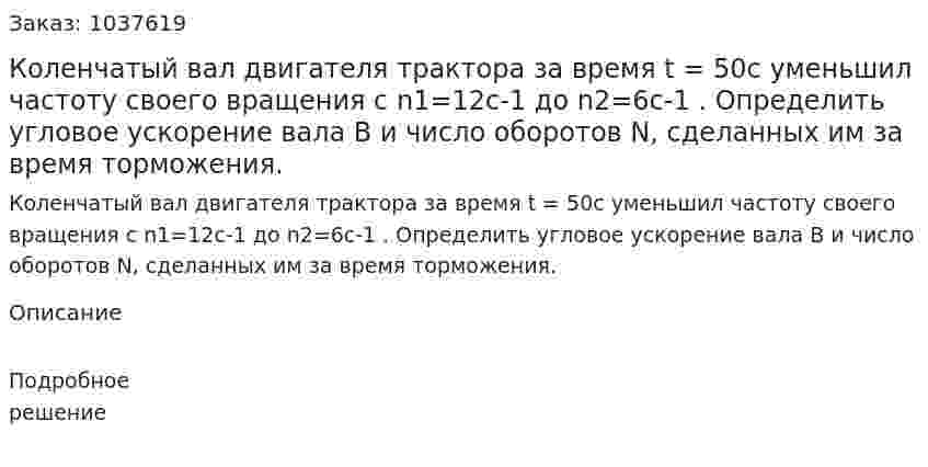 Коленчатый вал двигателя трактора за время t = 50с уменьшил частоту своего вращения с n1=12с-1  до  n2=6c-1 . Определить угловое ускорение вала B и число оборотов N, сделанных им за время торможения. 