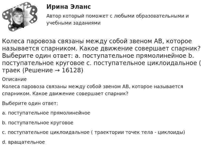      
          Описание
          Колеса паровоза связаны между собой звеном АВ, которое называется спарником. Какое движение совершает спарник? Выберите один ответ:a. поступательное прямолинейноеb. поступательное круговоеc. поступательное циклоидальное ( траектории точек тела - циклоиды)d. вращательное  
            
            
            Коленчатый вал трактора за время t = 60 с уменьшил частоту своего вращения с n1 = 15 с-1 до n2 = 5 с-1. Определить угловое ускорение вала  и число оборотов N, сделанных им за время торможения.Колеса паровоза связаны между собой звеном АВ, которое называется спарником. Какое движение совершает спарник?   Выберите один ответ: a. поступательное прямолинейное b. поступательное круговое c. поступательное циклоидальное ( траекКолёсная пара, состоящая из колёс массой m = 400 кг и оси массой M = 100 кг, катится по железнодорожному полотну со скоростью u = 4 м/с. Определить кинетическую энергию T колёсной пары. Считать колёса дисками, а ось – стержнем.Колесо автомашины вращается равнозамедленно. За время t = 2 мин оно изменило частоту вращения от 240 мин-1 до  60 мин-1. Определить число N полных оборотов, сделанных колесом за это время.Колесо автомашины вращается равнозамедленно. За время t = 2 мин оно изменило частоту вращения с 240 до 60 мин-1. Определить: 1) угловое ускорение колеса; 2) число полных оборотов, сделанных колесом за это время.Колесо автомашины вращается равноускоренно. Сделав 50 полных оборотов, оно изменило частоту вращения от 240 об/мин до 360 об/мин. Определить угловое ускорение колеса.Колесо автомашины диаметром d = 596 мм начало вращаться равноускоренно. На пути длиной l = 93,6 м его частота вращения достигла значения n = 4 об/с. Определить угловое ускорение е колеса.Колебательный контур состоит из конденсатора и катушки индуктивности. Вычислить энергию контура, если максимальный ток в катушке Im = 1,2 А, а максимальная разность потенциалов на обкладках конденсатора Um = 1,2 кВ.Колебательный контур состоит из конденсатора и катушки индуктивности. Определить частоту колебаний, возникающих в контуре, если максимальная сила тока в катушке индуктивности 1,2 А, максимальная разность потенциалов на обкладках конденсатора Колебательный контур состоит из конденсатора электроёмкостью 200 пФ и катушки индуктивностью 0,5 мкГн (без сердечника). Определить период собственных электромагнитных колебаний контура и длину излучаемой волны.Колебательный контур состоит из параллельно соединённых конденсатора электроёмкостью C = 1 мкФ и катушки индуктивности L = 1 мГн. Сопротивление контура ничтожно мало. Найти частоту v колебаний.Колебательный контур, состоящий из воздушного конденсатора с двумя пластинами площадью S = 80 см2 каждая и катушки с индуктивностью 1,2 мкГн, резонирует на волну длиной l = 25 м. Определите расстояние между пластинами конденсатора.Колебательный контур, состоящий из катушки индуктивности и конденсатора ёмкостью C = 1 пФ, имеет частоту колебаний v = 5 МГц. Найти максимальную силу тока, протекающего по катушке, если полная энергия контура W = 0,5 мкДж.Колеблющиеся точки удалены от источника колебаний на расстояние 0,5 и 1,77 м в направлении распространения волны. Разность фаз их колебаний равна 3п/4. Частота колебаний источника 100 с-1. 