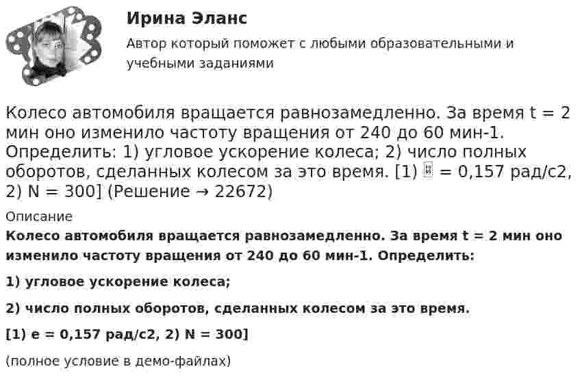     
          Описание
          Колесо автомобиля вращается равнозамедленно. За время t = 2 мин оно изменило частоту вращения от 240 до 60 мин-1. Определить:1) угловое ускорение колеса;2) число полных оборотов, сделанных колесом за это время.[1) e = 0,157 рад/с2,  2) N = 300](полное условие в демо-файлах)  
            
            
            Колесо автомашины диаметром d = 596 мм начало вращаться равноускоренно. На пути длиной l = 93,6 м его частота вращения достигла значения n = 4 об/с. Определить угловое ускорение е колеса.Колесо автомобиля вращается равнозамедленно. За время t = 2 мин оно изменило частоту вращения от 240 до 60 мин-1. Определить: 1) угловое ускорение колеса; 2) число полных оборотов, сделанных колесом за это время. [1)  = 0,157 рад/с2,  2) N = 300]Колесо автомобиля, вращающегося с частотой 1200 мин-1, при торможении стало вращаться равнозамедленно и остановилось через 20 с. Найти угловое ускорение и число оборотов с момента начала торможения до остановки.Колесо вращается вокруг своей оси симметрии так, что зависимость угла поворота радиуса колеса от времени дается уравнением =At+Bt^2+Ct^3, где А = 2 рад/с, В = 0,5 рад/с2, С = 0,5 рад/с3. Найти радиус R колеса, если в момент времени t = 2 c	нормальКолесо вращается вокруг своей оси симметрии так, что зависимость угла поворота радиуса колеса от времени даётся уравнением  j = At + Bt2 + Ct3,Колесо вращается с постоянным угловым ускорением 2 рад/c2.  Через 0,5 с после начала движения полное ускорение точек на ободе колеса стало равно 13,6 м/c2. Найти радиус колеса.Колесо вращается с постоянным угловым ускорением b = 2 рад/с2. Через t = 0,5 с после начала движения полное ускорение колеса стало a = 13,6 см/с2. Найти радиус колеса.Колеблющиеся точки удалены от источника колебаний на расстояние 0,5 и 1,77 м в направлении распространения волны. Разность фаз их колебаний равна 3п/4. Частота колебаний источника 100 с-1. Коленчатый вал двигателя трактора за время t = 50 с уменьшил частоту своего вращения с n1 = 12 с-1 до n2 = 6 с-1. Определить угловое ускорение вала  и число оборотов N, сделанных им за время торможения.Коленчатый вал трактора за время t = 60 с уменьшил частоту своего вращения с n1 = 15 с-1 до n2 = 5 с-1. Определить угловое ускорение вала  и число оборотов N, сделанных им за время торможения.Колеса паровоза связаны между собой звеном АВ, которое называется спарником. Какое движение совершает спарник?   Выберите один ответ: a. поступательное прямолинейное b. поступательное круговое c. поступательное циклоидальное ( траекКолёсная пара, состоящая из колёс массой m = 400 кг и оси массой M = 100 кг, катится по железнодорожному полотну со скоростью u = 4 м/с. Определить кинетическую энергию T колёсной пары. Считать колёса дисками, а ось – стержнем.Колесо автомашины вращается равнозамедленно. За время t = 2 мин оно изменило частоту вращения от 240 мин-1 до  60 мин-1. Определить число N полных оборотов, сделанных колесом за это время.Колесо автомашины вращается равнозамедленно. За время t = 2 мин оно изменило частоту вращения с 240 до 60 мин-1. Определить: 1) угловое ускорение колеса; 2) число полных оборотов, сделанных колесом за это время.
