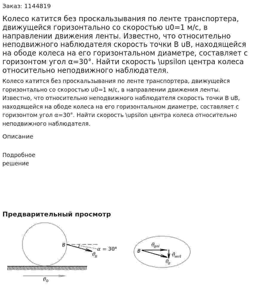 Колесо катится без проскальзывания по ленте транспортера, движущейся горизонтально со скоростью u0=1 м/с, в направлении движения ленты. Известно, что относительно неподвижного наблюдателя скорость точки B uB, находящейся на ободе колеса на его горизонтальном диаметре, составляет с горизонтом угол α=30°. Найти скорость \upsilon центра колеса относительно неподвижного наблюдателя. 