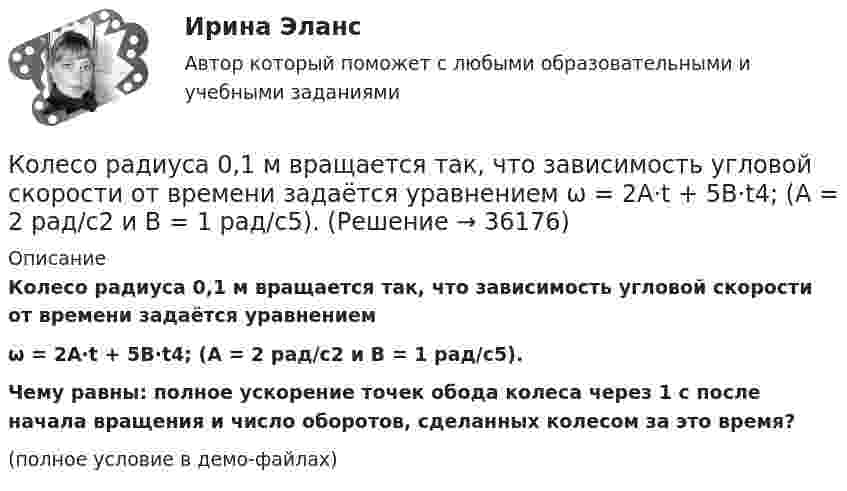     
          Описание
          Колесо радиуса 0,1 м вращается так, что зависимость угловой скорости от времени задаётся уравнениемω = 2A·t + 5B·t4; (A = 2 рад/с2 и B = 1 рад/с5).Чему равны: полное ускорение точек обода колеса через 1 с после начала вращения и число оборотов, сделанных колесом за это время?(полное условие в демо-файлах)  
            
            
            Колесо катится по прямолинейному рельсу так, что ускорения его точек, лежащих на ободе, направлены к центру колеса. Как движется центр колеса, если его скорость направлена вправо?  Выберите один ответ: a. ускоренно b. равномерно c. замедленноКолесо радиуса 0,1 м вращается так, что зависимость угловой скорости от времени задаётся уравнением  ω = 2A·t + 5B·t4; (A = 2 рад/с2 и B = 1 рад/с5).Колесо радиуса 0.5 м катится по плоскости без проскальзывания. При этом его центр движется  согласно уравнениям xC=2t2,   yС=0,5 (м). Определить угловое ускорение колеса.Колесо радиусом 0,1 м вращается так, что зависимость угла поворота от времени дается уравнением:  j = A + Bt + Ct3,  где B = 2 рад/с, C = 1 рад/с3.             Для точки на ободе колеса нарисовать следующие векторы, Колесо радиусом 0,1 м вращается так, что зависимость угла поворота радиуса колеса от времени даётся выражением  = A + Bt + Ct3, где A = 3 рад, B = 2 рад/с, C = 1 рад/с3. Для точек, лежащих на ободе колеса, найти через время 2 сек Колесо радиусом 0,3 м вращается согласно уравнению j = 5 – 2t + 0,2t2. Найти нормальное, тангенциальное и полное ускорение точек на ободе колеса в момент времени t = 5 с.Колесо радиусом 10 см вращается так, что зависимость линейной скорости точек, лежащих на ободе колеса, от времени даётся уравнением  u = At + Bt2,Колесо, вращаясь равноускоренно, достигло угловой скорости 20 рад/с через 10 об. после начала вращения. Найдите угловое ускорение.Колесо, вращаясь равноускоренно, достигло угловой скорости w = 20 рад/с через 10 оборотов после начала вращения. Найти угловое ускорение колеса.Колесо, вращаясь равноускоренно, достигло угловой скорости ω = 20 рад/с через N = 10 об после начала вращения. Найти угловое ускорение колеса.Колесо, вращаясь равноускоренно, через время 60 с после начала вращения приобретает частоту 720 об/мин. Найти угловое ускорение колеса и число оборотов колеса за это время.Колесо диаметром 40 см поворачивается вокруг своей оси по закону  = 1,8t + 1,2t2 + 0,2t3, рад. Определить линейную скорость, тангенциальное и нормальное ускорение точки, лежащей на ободе колеса через 2 с после начала вращения.Колесо катится без скольжения по прямолинейному горизонтальному рельсу. Скорость центра колеса постоянна. Как направлена скорость точки М?  Выберите один ответ: a. горизонтально влево b. горизонтально вправо c. перпендикулярно отрезкКолесо катится без скольжения по прямолинейному горизонтальному рельсу. Скорость центра колеса постоянна. Радиус колеса равен R. Чему равен радиус кривизны траектории точки М?