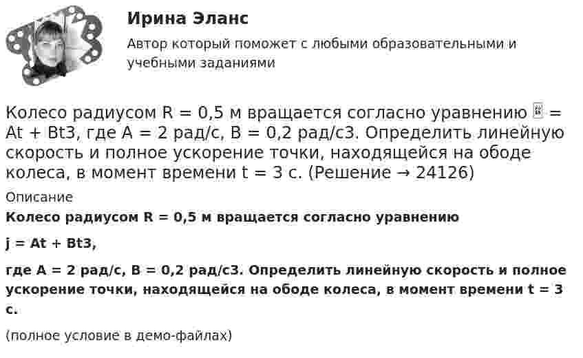     
          Описание
          Колесо радиусом R = 0,5 м вращается согласно уравнениюj = At + Bt3,где A = 2 рад/с, B = 0,2 рад/с3. Определить линейную скорость и полное ускорение точки, находящейся на ободе колеса, в момент времени t = 3 с.(полное условие в демо-файлах)  
            
            
            Колесо радиусом R = 0,4 м вращается так, что зависимость угла поворота колеса от времени определяется уравнением  = A + Bt + Ct3, где A = 2,5 рад, B = 2 рад/c и C = 1 рад/c3. Для точек, лежащих на ободе колеса, через время 2 с Колесо радиусом R = 0,5 м вращается согласно уравнению  = At + Bt3, где A = 2 рад/с, B = 0,2 рад/с3. Определить линейную скорость и полное ускорение точки, находящейся на ободе колеса, в момент времени t = 3 с.Колесо радиусом R = 30 см и массой m = 4 кг скатывается без скольжения по наклонной плоскости длиной l = 5 м и углом наклона j = 25°. Определить момент инерции колеса, если его скорость V в конце наклонной плоскости равна 4,6 м/с.Колесо радиусом R = 5 см вращается так, что зависимость угла поворота радиуса колеса от времени дается уравнением φ = А + Bt + Ct2 + Dt3,   где D = 1 рад/с3. 	Найти для точек, лежащих на ободе колеса, изменение тангенциального ускорения Колесо радиусом R вращается так, что зависимость угла поворота радиуса колеса со временем описывается уравнением:  j = A + Bt + Ct3 (рад),  где A, B и C – постоянные коэффициенты.             Для точек, лежащих на ободе колеса, найти черезКоличественная теория денег рассматривает преимущественно соотношение между количеством денег и индексом цен, так как другие показатели уравнения денежного равновесия …Количественные методы в экономических исследованиях (Статистика-1). ТУСУРКолесо радиусом 0,3 м вращается согласно уравнению j = 5 – 2t + 0,2t2. Найти нормальное, тангенциальное и полное ускорение точек на ободе колеса в момент времени t = 5 с.Колесо радиусом 10 см вращается так, что зависимость линейной скорости точек, лежащих на ободе колеса, от времени даётся уравнением  u = At + Bt2,Колесо радиусом 8 см вращается с угловым ускорением 6,28 рад/с2. Найти для точек на ободе: а) угловую скорость; б) линейную скорость; в) тангенциальное; г) нормальное; д) полное ускорения к концу первой секунды после начала движения.Колесо радиусом R = 0,1 м вращается так, что зависимость угла поворота радиуса колеса от времени выражается уравнением  = a + bt + kt3, где b = 2 рад/c и k = 1 рад/c3. Для точек, лежащих на ободе колеса, найти: угловую и линейную скорости; Колесо радиусом R = 0,1 м вращается так, что зависимость угла поворота радиуса колеса от времени даётся уравнением  j = A + Bt + Ct3,  где B = 2,0 рад/c и C = 1,0 рад/c3. Для точек, лежащих на ободе колеса, найти через время t = 2 с после Колесо радиусом R = 0,2 м вращается с угловой скоростью  w = 2At + 3Bt3,  (A = 2 рад/с2; B = 12 рад/с4). Определить полное число (ускорение) точек обода колеса через t = 2 с после начала вращения и число оборотов за это время.Колесо радиусом R = 0,3 м вращается согласно уравнению  = At + Bt3, где A = 1 рад/с, B = 0,1 рад/с3. Определить полное ускорение точек на окружности колеса в момент времени t = 2 с.