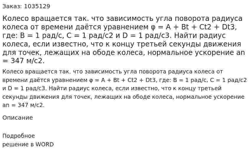 Колесо вращается так. что зависимость угла поворота радиуса колеса от времени даётся уравнением φ  = А + Bt + Сt2 + Dt3,  где: В = 1 рад/с, С = 1 рад/с2 и D = 1 рад/с3. Найти радиус колеса, если известно, что к концу третьей секунды движения для точек, лежащих на ободе колеса, нормальное ускорение аn = 347 м/с2. 