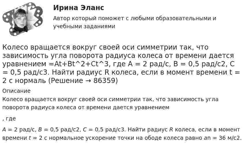     
            Описание
            Колесо вращается вокруг своей оси симметрии так, что зависимость угла поворота радиуса колеса от времени дается уравнением , где А = 2 рад/с, В = 0,5 рад/с2, С = 0,5 рад/с3. Найти радиус R колеса, если в момент времени t = 2 c нормальное ускорение точки на ободе колеса равно an = 36 м/с2.   
            
            
            Колесо автомобиля, вращающегося с частотой 1200 мин-1, при торможении стало вращаться равнозамедленно и остановилось через 20 с. Найти угловое ускорение и число оборотов с момента начала торможения до остановки.Колесо вращается вокруг своей оси симметрии так, что зависимость угла поворота радиуса колеса от времени дается уравнением =At+Bt^2+Ct^3, где А = 2 рад/с, В = 0,5 рад/с2, С = 0,5 рад/с3. Найти радиус R колеса, если в момент времени t = 2 c	нормальКолесо вращается вокруг своей оси симметрии так, что зависимость угла поворота радиуса колеса от времени даётся уравнением  j = At + Bt2 + Ct3,Колесо вращается с постоянным угловым ускорением 2 рад/c2.  Через 0,5 с после начала движения полное ускорение точек на ободе колеса стало равно 13,6 м/c2. Найти радиус колеса.Колесо вращается с постоянным угловым ускорением b = 2 рад/с2. Через t = 0,5 с после начала движения полное ускорение колеса стало a = 13,6 см/с2. Найти радиус колеса.Колесо, вращаясь равнозамедленно, за время t = 5 с уменьшило свою частоту с 20 с-1 в 4 раза. Чему равен полный угол, на который успело повернуться колесо за это время?Колесо, вращаясь равнозамедленно, за время t = 60 с уменьшило свою частоту с n1 = 300 об/мин до n2 = 180 об/мин. Найти угловое ускорение колеса и число оборотов колеса за это время.Коленчатый вал трактора за время t = 60 с уменьшил частоту своего вращения с n1 = 15 с-1 до n2 = 5 с-1. Определить угловое ускорение вала  и число оборотов N, сделанных им за время торможения.Колеса паровоза связаны между собой звеном АВ, которое называется спарником. Какое движение совершает спарник?   Выберите один ответ: a. поступательное прямолинейное b. поступательное круговое c. поступательное циклоидальное ( траекКолёсная пара, состоящая из колёс массой m = 400 кг и оси массой M = 100 кг, катится по железнодорожному полотну со скоростью u = 4 м/с. Определить кинетическую энергию T колёсной пары. Считать колёса дисками, а ось – стержнем.Колесо автомашины вращается равнозамедленно. За время t = 2 мин оно изменило частоту вращения от 240 мин-1 до  60 мин-1. Определить число N полных оборотов, сделанных колесом за это время.Колесо автомашины вращается равнозамедленно. За время t = 2 мин оно изменило частоту вращения с 240 до 60 мин-1. Определить: 1) угловое ускорение колеса; 2) число полных оборотов, сделанных колесом за это время.Колесо автомашины вращается равноускоренно. Сделав 50 полных оборотов, оно изменило частоту вращения от 240 об/мин до 360 об/мин. Определить угловое ускорение колеса.Колесо автомашины диаметром d = 596 мм начало вращаться равноускоренно. На пути длиной l = 93,6 м его частота вращения достигла значения n = 4 об/с. Определить угловое ускорение е колеса.
