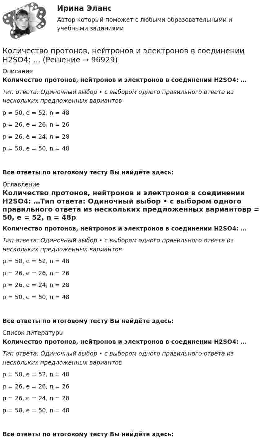      
            Описание
            Количество протонов, нейтронов и электронов в соединении H2SO4: …Тип ответа: Одиночный выбор • с выбором одного правильного ответа из нескольких предложенных вариантовp = 50, e = 52, n = 48p = 26, e = 26, n = 26p = 26, e = 24, n = 28p = 50, e = 50, n = 48Все ответы по итоговому тесту Вы найдёте здесь:  
            Оглавление
            Количество протонов, нейтронов и электронов в соединении H2SO4: …Тип ответа: Одиночный выбор • с выбором одного правильного ответа из нескольких предложенных вариантовp = 50, e = 52, n = 48p = 26, e = 26, n = 26p = 26, e = 24, n = 28p = 50, e = 50, n = 48Все ответы по итоговому тесту Вы найдёте здесь:  
            Список литературы
            Количество протонов, нейтронов и электронов в соединении H2SO4: …Тип ответа: Одиночный выбор • с выбором одного правильного ответа из нескольких предложенных вариантовp = 50, e = 52, n = 48p = 26, e = 26, n = 26p = 26, e = 24, n = 28p = 50, e = 50, n = 48Все ответы по итоговому тесту Вы найдёте здесь:  
            
            
            Количество производственных объектов, которые закрепляются за одним работником, называется нормой …Количество протонов, нейтронов и электронов в соединении H2SO4: …Количество протонов, нейтронов и электронов в соединении HNO3: …Количество пунктов анкеты, как правило, не превышаетКоличество ремонтопригодных отказов в процессе срока службы - это ...Количество символов, которые видно с телефона в статусе социальной сети ВКонтакте...Количество теплоты, которое должен получить один цыплёнок при брудерном содержании, равно в среднем 7 кДж/час. Брудер Б-4 применяется для обогрева 600 цыплят. Нагревательный элемент брудера выполнен из нихромовой проволокиКоличество доброкачественной продукции, которое должен выработать рабочий соответствующей профессии, специальности и квалификации в условиях правильной организации производства труда за единицу времени, называется:Количество и сроки проведения инвентаризаций определяются …Количество кислорода, необходимое для окисления продуктов обмена веществ, накопившихся при физической работе, называютКоличество кислорода, необходимое для полного обеспечения выполняемой работы..Количество кронштейнов для крепления отопительных приборов на 1 м2 поверхности нагрева должно быть:Количество моль в порции кислорода О2, содержащей 1,505 х 1024 молекул, составляет …Количество одинаковых машин, одновременно запускаемых в сборку, - это ... 