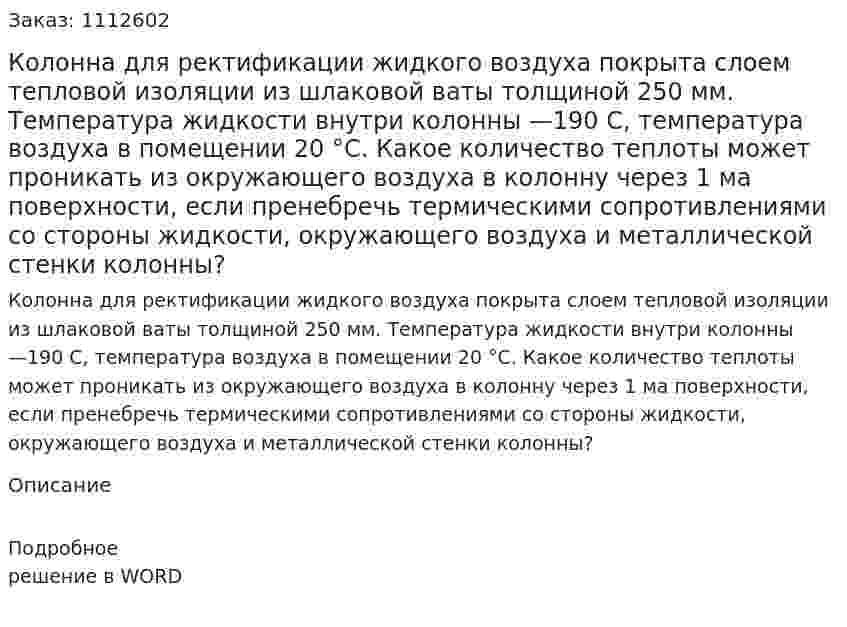 Колонна для ректификации жидкого воздуха покрыта слоем тепловой изоляции из шлаковой ваты толщиной 250 мм. Температура жидкости внутри колонны —190 C, температура воздуха в помещении 20 °С. Какое количество теплоты может проникать из окружающего воздуха в колонну через 1 ма поверхности, если пренебречь термическими сопротивлениями со стороны жидкости, окружающего воздуха и металлической стенки колонны? 