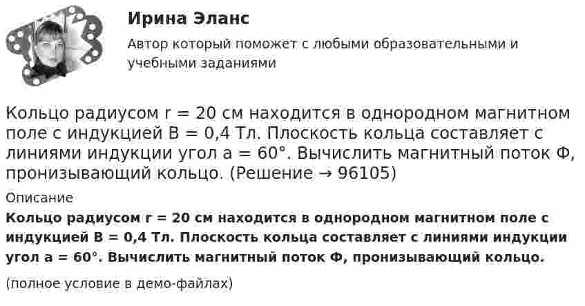     
            Описание
            Кольцо радиусом r = 20 см находится в однородном магнитном поле с индукцией B = 0,4 Тл. Плоскость кольца составляет с линиями индукции угол a = 60°. Вычислить магнитный поток Ф, пронизывающий кольцо.(полное условие в демо-файлах)   
            
            
            Кольцо радиусом R = 10 см равномерно заряжено с линейной плотностью заряда t = 600 нКл/м. Определить потенциал j в точке, расположенной на оси кольца на расстоянии h = 10 см от его центра.Кольцо радиусом r = 20 см находится в однородном магнитном поле с индукцией B = 0,4 Тл. Плоскость кольца составляет с линиями индукции угол a = 60°. Вычислить магнитный поток Ф, пронизывающий кольцо.Кольцо радиусом r = 5 см из тонкой проволоки равномерно заряжено с линейной плотностью t = 14 нКл/м. Определите напряжённость электрического поля на оси, проходящей через центр кольца, в точке удалённой на расстояние a = 10 см от центра кольца.Кольцо с внутренним диаметром d1 = 25 мм и внешним диаметром d2 = 26 мм подвешено на пружине и соприкасается с поверхностью жидкости. Жёсткость пружины k 9,8·10-1 Н/м.… команда является частью вертикальной структуры управления и включает в себя руководителя и его подчиненных, таким командам присуща формальная соподчиненность   Тип ответа: Текстовый ответ Команде надо решить проблему расположения объектов выставочного пространства. Предложены креативные идеи. Какие командные навыки надо использовать при решении этой проблемы?Командная работа и лидерствоКоллоидный раствор получен в результате реакции обмена при смешивании равных объемов растворов А и Б различных концентраций. Напишите формулу мицеллы золя и схему ее строения. Кольцевые проводники с током силой 5 и 10 А имеют общий центр и радиусы 12 и 16 см. Их плоскости составляют угол 45°. Найти индукцию магнитного поля в общем центре колец.Кольцо из медного провода массой m = 10г помещено в однородное магнитное поле (В = 0,5 Тл) так, что плоскость кольца составляет угол = с линиями магнитной индукции. Определить заряд Q, который пройдет по кольцу, если снять магнитноеКольцо из медного провода массой m = 10 г помещено в однородное магнитное поле с индукцией B = 0,5 Тл; плоскость кольца составляет угол b = 60° с линиями магнитной индукции. Покажите направление индукционного токаКольцо из проволоки радиусом 10 см заряжено отрицательно и несет заряд –5 нКл. Найти напряженность электрического поля в точке на оси кольца и удаленной на 5 см от центра кольца.Кольцо из проволоки сопротивлением r = 1 мОм находится в однородном магнитном поле (В = 0,4 Тл). Плоскость кольца составляет угол j = 90° с линиями индукции. Определить заряд, который протечёт по кольцуКольцо из тонкой проволоки радиусом 5 см равномерно заряжено с линейной плотностью 14 нКл/м. Определить напряжённость поля на оси, проходящей через центр кольца, в точке A, удалённой на расстояние 10 см от центра кольца.