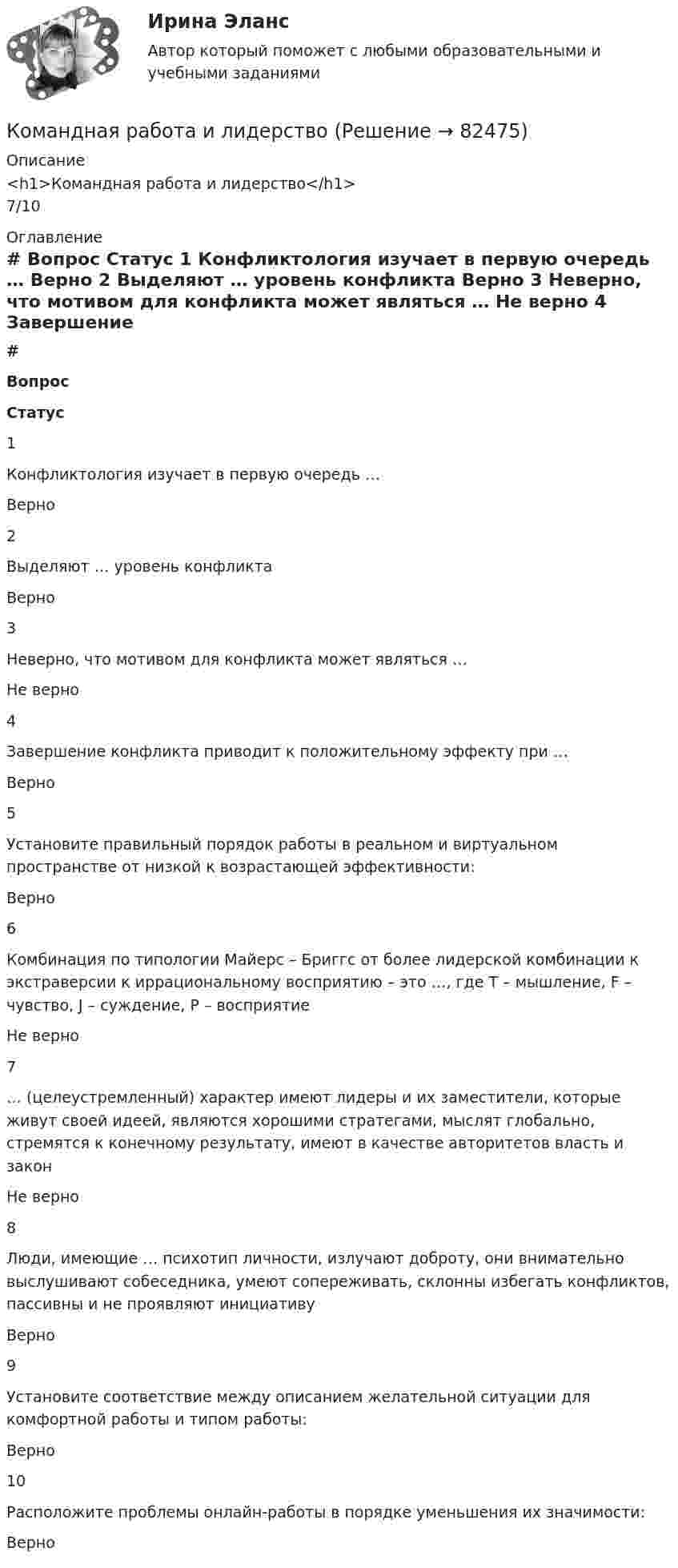      
            Описание
            <h1>Командная работа и лидерство</h1>7/10 
            Оглавление
             # Вопрос Статус    1 Конфликтология изучает в первую очередь … Верно   2 Выделяют … уровень конфликта Верно   3 Неверно, что мотивом для конфликта может являться … Не верно   4 Завершение конфликта приводит к положительному эффекту при … Верно   5 Установите правильный порядок работы в реальном и виртуальном пространстве от низкой к возрастающей эффективности: Верно   6 Комбинация по типологии Майерс – Бриггс от более лидерской комбинации к экстраверсии к иррациональному восприятию – это …, где T – мышление, F – чувство, J – суждение, P – восприятие Не верно   7 … (целеустремленный) характер имеют лидеры и их заместители, которые живут своей идеей, являются хорошими стратегами, мыслят глобально, стремятся к конечному результату, имеют в качестве авторитетов власть и закон Не верно   8 Люди, имеющие … психотип личности, излучают доброту, они внимательно выслушивают собеседника, умеют сопереживать, склонны избегать конфликтов, пассивны и не проявляют инициативу Верно   9 Установите соответствие между описанием желательной ситуации для комфортной работы и типом работы: Верно   10 Расположите проблемы онлайн-работы в порядке уменьшения их значимости: Верно   
            
            
            Команде надо решить проблему расположения объектов выставочного пространства. Предложены креативные идеи. Какие командные навыки надо использовать при решении этой проблемы?Командная работа и лидерствоКомандная работа и лидерствоКомандная работа и лидерствоКомандная работа и лидерствоКомандная работа и лидерствоКомандная работа и лидерство / 20 вопросовКольцо из проволоки сопротивлением r = 1 мОм находится в однородном магнитном поле (В = 0,4 Тл). Плоскость кольца составляет угол j = 90° с линиями индукции. Определить заряд, который протечёт по кольцуКольцо из тонкой проволоки радиусом 5 см равномерно заряжено с линейной плотностью 14 нКл/м. Определить напряжённость поля на оси, проходящей через центр кольца, в точке A, удалённой на расстояние 10 см от центра кольца.Кольцо радиуса 10 см равномерно заряжена зарядом 0,10 нКл. Найти напряжённость электрического поля на оси кольца в точке, удалённой от центра на расстояние, равное радиусу кольца.Кольцо радиусом R = 10 см равномерно заряжено с линейной плотностью заряда t = 600 нКл/м. Определить потенциал j в точке, расположенной на оси кольца на расстоянии h = 10 см от его центра.Кольцо радиусом r = 20 см находится в однородном магнитном поле с индукцией B = 0,4 Тл. Плоскость кольца составляет с линиями индукции угол a = 60°. Вычислить магнитный поток Ф, пронизывающий кольцо.Кольцо радиусом r = 5 см из тонкой проволоки равномерно заряжено с линейной плотностью t = 14 нКл/м. Определите напряжённость электрического поля на оси, проходящей через центр кольца, в точке удалённой на расстояние a = 10 см от центра кольца.Кольцо с внутренним диаметром d1 = 25 мм и внешним диаметром d2 = 26 мм подвешено на пружине и соприкасается с поверхностью жидкости. Жёсткость пружины k 9,8·10-1 Н/м.