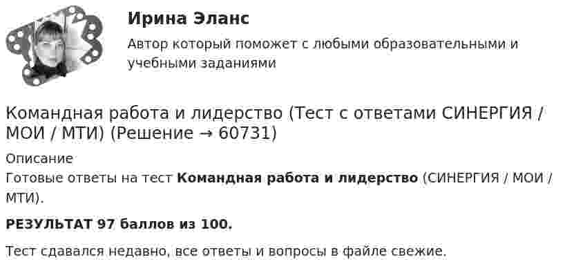     
            Описание
            Готовые ответы на тест Командная работа и лидерство (СИНЕРГИЯ / МОИ / МТИ).РЕЗУЛЬТАТ 97 баллов из 100.Тест сдавался недавно, все ответы и вопросы в файле свежие.   
            
            
            КОМАНДНАЯ РАБОТА И ЛИДЕРСТВО – ТЕСТ С ОТВЕТАМИ (МФПУ СИНЕРГИЯ,  МОИ)Командная работа и лидерство (Тест с ответами СИНЕРГИЯ / МОИ / МТИ)Командная работа и лидерство (тест с ответами Синергия/МОИ/ МТИ /МОСАП)🌞 Командная работа и лидерство Тесты 1 - 10 + Итоговый тест + Компетентностный тест / 430 ответов по всем тестам /  Синергия / МТИ / МосАП. Новый сборник на отлично. Командная работа и лидерство | Тесты с 1 по 10| Итоговый тест| Компетентностный тест.  Сборник ответов на тесты на оценку «ОТЛИЧНО». («Синергия», МОИ, МТИ, МосАП).Командная работа и лидерство  | Университет Синергия | Юриспруденция | Бакалавриат | 2023-2024 уч.г.| ЗачётКомандный дух - это ...Командная работа и лидерство, темы 1-10, итоговый, компетентностный тест (ответы на тест Синергия / МТИ / МОИ / МосАП, 185 вопросов)Командная работа и лидерство (темы 1-10) тест с ответами Синергия/МОИ/ МТИ /МОСАПКомандная работа и лидерство, темы 1-5, итоговый, компетентностный тест, 112 вопросов (ответы на тест Синергия / МТИ / МОИ / МосАП)Командная работа и лидерство. Темы 1-5. Итоговый+компетентностный тесты. На отлично(95+)👌Командная работа и лидерство (темы 1-5). Ответы на 105 вопросов на отличный балл. МФПУ Синергия / Московский открытый институт (МОИ) / Московский технологический институт (МТИ) / МОСАПКомандная работа и лидерство (Темы 1-5) Синергия МТИ МосАП Ответы на компетентностный тест Командная работа и лидерство (Темы 1-5) тест с ответами Синергия/МОИ/ МТИ /МОСАП