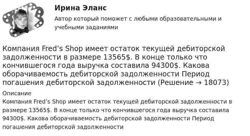      
          Описание
          Компания Fred’s Shop имеет остаток текущей дебиторской задолженности в размере 13565$. В конце только что кончившегося года выручка составила 94300$. Какова оборачиваемость дебиторской задолженности Период погашения дебиторской задолженности  
            
            
             «Компания ECS владеет Re:Store – сетью фирменных магазинов техники Apple, объединяющей около 40 торговых точек в 12 городах. По официальным данным компании, оборот сети в 2018 финансовом году составил 61 млн долл. По данным участников рынка, ReКомпания Fred’s Shop имеет остаток текущей дебиторской задолженности в размере 13565$. В конце только что кончившегося года выручка составила 94300$. Какова оборачиваемость дебиторской задолженности  Период погашения дебиторской задолженностиКомпания Industrial Forms & Labels, Inc (IFL) − это небольшая частная фирма, занимающаяся сбытом бланков, этикеток и прочей сопутствующей продукции. Дейв Оливетти, владелец и президент компании, начал свой бизнес в 1971 году вместе со своей женой. До этого он проработал восемь лет продавцом в региональном представительстве компании такого же профиля.Компания №1 имеет рейтинг «А», компания №2 имеет рейтинг «ВВВ». Компании выпускают облигации сроком на 3 года. По облигациям какой компании инвесторы будут требовать более высокой доходностиКомпания Prokter & Gamble Co.Компания Sumsung производит косметику, бытовую химию, электронику, автомобили, белье, одежду. Это разнообразие сфер деятельности имеет место благодаря тому, что Sumsung образует конгломерат, покупая другие компании, специализирующиеся в различныхКомпания Y недавно пережила трудные времена, вызванные неграмотной стратегией исполнительного директора. Компания понесла значительные финансовые потери и была на грани банкротства. Удалось избежать текучки кадров. Сотрудники сплотились вокКоммуникационный менеджмент в государственном и муниципальном управлении.фмен_БАК (тест с ответами Синергия/МОИ/ МТИ /МОСАП)Коммуникационный менеджмент. Итоговый тестКоммуникационный процесс состоит из следующих элементов Коммуникационный процесс. Этапы коммуникационного процесса. Управление коммуникациями в организацияхКоммутация, обеспечивающая предоставление каждой паре абонентов последовательности каналов сети для монопольного использования, – это …Компании для дополнительного финансирования своей деятельности могут выпускать обыкновенные и привилегированные акции, а также корпоративные облигации и векселя, из них право на участие в управлении компанией-эмитентом обеспечивают …Компании и индивидуальные предприниматели из Единого реестра налоговой с пометкой «Микропредприятие» и «Малое предприятие» - это примеры ... бизнеса