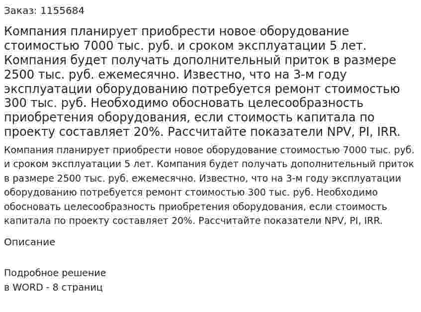 Компания планирует приобрести новое оборудование стоимостью 7000 тыс. руб. и сроком эксплуатации 5 лет. Компания будет получать дополнительный приток в размере 2500 тыс. руб. ежемесячно. Известно, что на 3-м году эксплуатации оборудованию потребуется ремонт стоимостью 300  тыс. руб. Необходимо обосновать целесообразность приобретения оборудования, если стоимость капитала по проекту составляет 20%. Рассчитайте показатели NPV, PI, IRR. 
