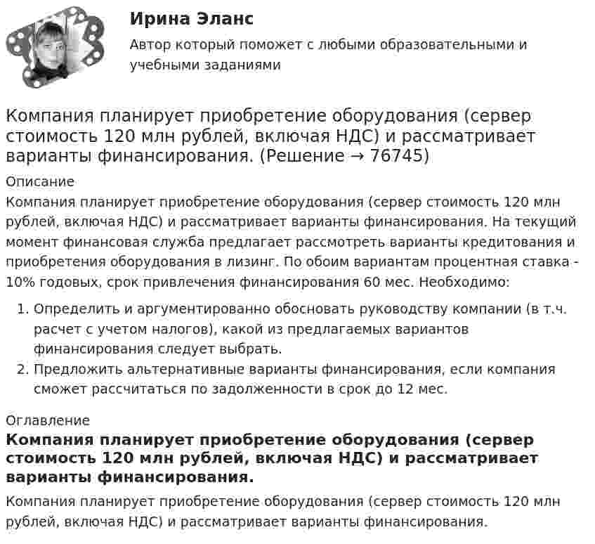     
            Описание
                   Компания планирует приобретение оборудования (сервер стоимость 120 млн рублей, включая НДС) и рассматривает варианты финансирования. На текущий момент финансовая служба предлагает рассмотреть варианты кредитования и приобретения оборудования в лизинг. По обоим вариантам процентная ставка - 10% годовых, срок привлечения финансирования 60 мес. Необходимо:Определить и аргументированно обосновать руководству компании (в т.ч. расчет с учетом налогов), какой из предлагаемых вариантов финансирования следует выбрать.Предложить альтернативные варианты финансирования, если компания сможет рассчитаться по задолженности в срок до 12 мес. 
            Оглавление
            Компания планирует приобретение оборудования (сервер стоимость 120 млн рублей, включая НДС) и рассматривает варианты финансирования.   
            
            
            Компания «Оренбургские платки» получила кредит в банке в размере 300 млн. руб. Компания планирует приобретение оборудования (сервер стоимость 120 млн рублей, включая НДС) и рассматривает варианты финансирования. Компания получила кредит в банке в размере 100 тыс. руб. сроком на один год Компания-посредник, у которой есть лицензия на работу на фондовом рынке и которая имеет право совершать сделки с ценными бумагами для инвестора называется …  Тип ответа: Текcтовый ответ Компания принимает управленческое решение относительно формирования отпускной цены на свой товар. Пусть переменные затраты на производство продукта составляют100 д. е., постоянные — 3 млн д. е., планируемый объем продаж — 5 тыс. шт. СебестоимостьКомпания при составлении портфеля инвестиционных проектов выбирает из набора 4 независимых проектовКомпания работает на продовольственном рынке 15 лет, имеет разветвленную сеть розничных магазинов. До последнего времени она занимала лидирующее положение на рынке. Анализ деятельности компании показал, что ее рыночная доля стала уменьшаться, так как на рынке появились мощные конкуренты. Компания принимает решение реорганизовать свою маркетинговую деятельность и систему управления продажами. Предполагается провести исследование по направлениям:Компания «Аргус» является дилером по продажам мебели.Компания «Дельта», специализирующаяся на производстве торгового оборудования, столкнулась с проблемой усиления ценовой конкуренции. Решением руководства стало снижение цен на выпускаемую продукцию за счет управления издержками. Компания занимается выпуском шампанского в бутылках емкостью 750 мл. Завод компании Компания занимается производством теле- и видеоаппаратуры, постоянно совершенствуя свой товар. Менеджмент фирмы думает только о совершенствовании товарной политики, а не о спросе на него. На какой концепции маркетинга основана деятельность даннойКомпания «МИАМ» ведет переговоры с двумя банками по поводу кредита 1 млн. руб. Компания «Нора» является одним из крупнейших производителей батареек. Для изготовления используется большое количество свинца, который оказывает вредное воздействие. В результате, производитель ввел запрет на использование труда инвалидов, чтобыКомпания ООО «Кофе и молоко» Бухгалтерский учет