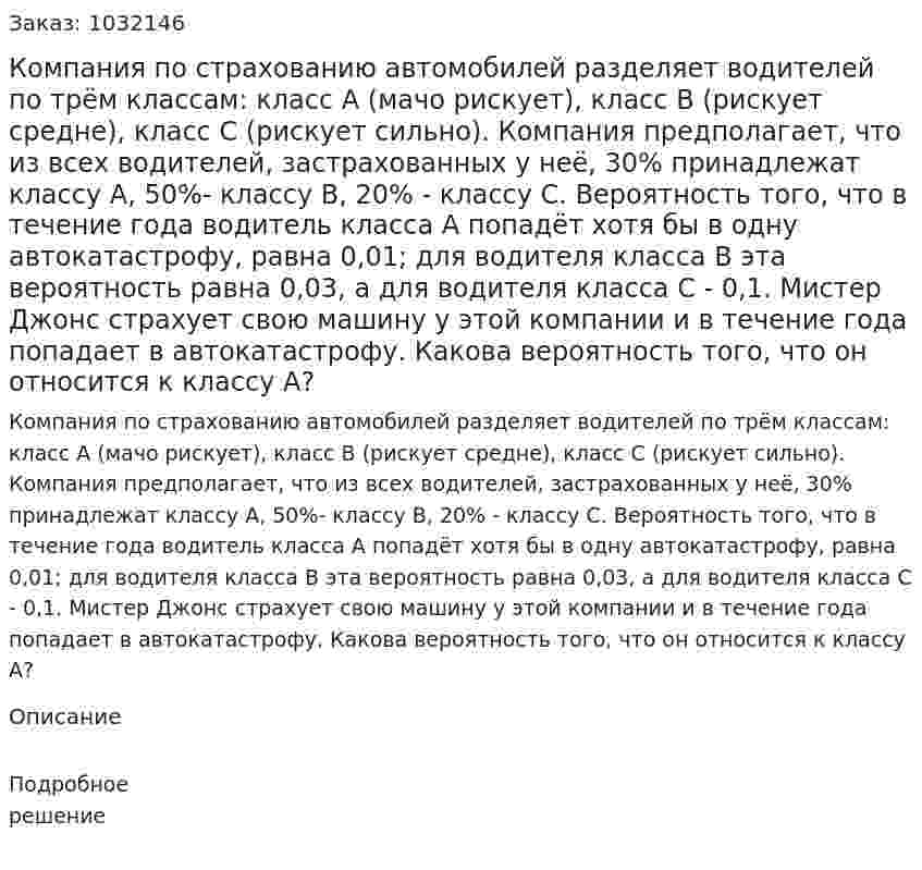 Компания по страхованию автомобилей разделяет водителей по трём классам: класс А (мачо рискует), класс В (рискует средне), класс С (рискует сильно). Компания предполагает, что из всех водителей, застрахованных у неё, 30% принадлежат классу А, 50%- классу В, 20% - классу С. Вероятность того, что в течение года водитель класса А попадёт хотя бы в одну автокатастрофу, равна 0,01; для водителя класса В эта вероятность равна 0,03, а для водителя класса С - 0,1. Мистер Джонс страхует свою машину у этой компании и в течение года попадает в автокатастрофу. Какова вероятность того, что он относится к классу А? 