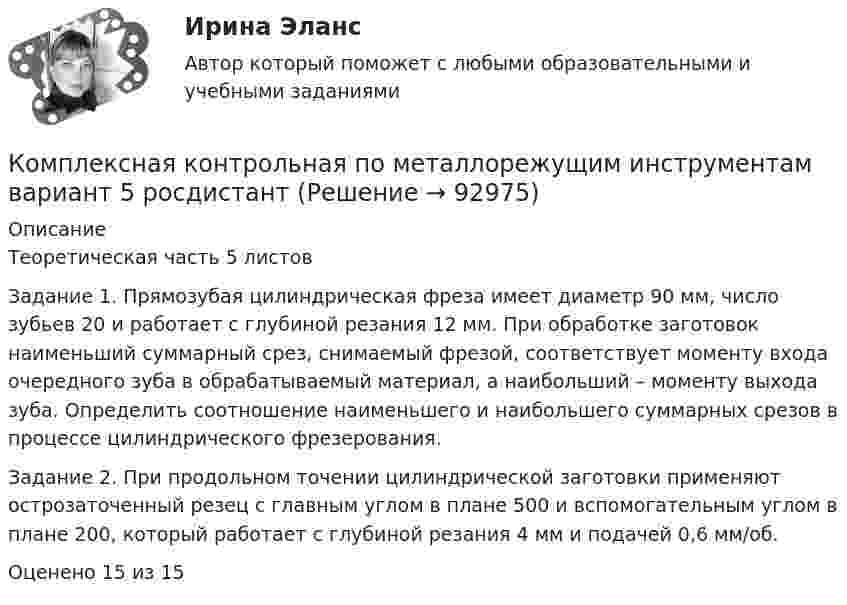      
            Описание
            	Теоретическая часть 5 листовЗадание 1. Прямозубая цилиндрическая фреза имеет диаметр 90 мм, число зубьев 20 и работает с глубиной резания 12 мм. При обработке заготовок наименьший суммарный срез, снимаемый фрезой, соответствует моменту входа очередного зуба в обрабатываемый материал, а наибольший – моменту выхода зуба. Определить соотношение наименьшего и наибольшего суммарных срезов в процессе цилиндрического фрезерования. 	Задание 2. При продольном точении цилиндрической заготовки применяют острозаточенный резец с главным углом в плане 500 и вспомогательным углом в плане 200, который работает с глубиной резания 4 мм и подачей 0,6 мм/об.Оценено 15 из 15   
            
            
            Комплексная защита тест ответы на вопросыКомплексная контрольная по металлорежущим инструментам вариант 5 росдистантКомплексная контрольная работа (Геодезия 2)Комплексная контрольная работа. Метрология, стандартизация и сертификация. Вариант 9.Комплексная контрольная работа по дисциплине Геодезия 2 - Вертикальная планировка строительной площадки, Вариант №17Комплексная контрольная работа по дисциплине Геодезия 2 - Вертикальная планировка строительной площадки, Вариант №5КОМПЛЕКСНАЯ КОНТРОЛЬНАЯ РАБОТА ПО ДИСЦИПЛИНЕ  «ОТБОР И НАЙМ ПЕРСОНАЛА». Оценка - Отлично.Комплекс информатикаКомплекс маркетинга и исследования рынка росдистант тгуКомплекс маркетинга и исследования рынка росдистант тгуКомплекс маркетинга и исследования рынка росдистант тгуКОМПЛЕКС Медико-биологические и социальные основы здоровья НСПККомплекс мероприятий, направленных на обеспечение информационной безопасности, - это ... информацииКомплекс мер, создающих у покупателя убеждение, что именно данный товар может удовлетворить имеющуюся потребность – маркетинговая… 