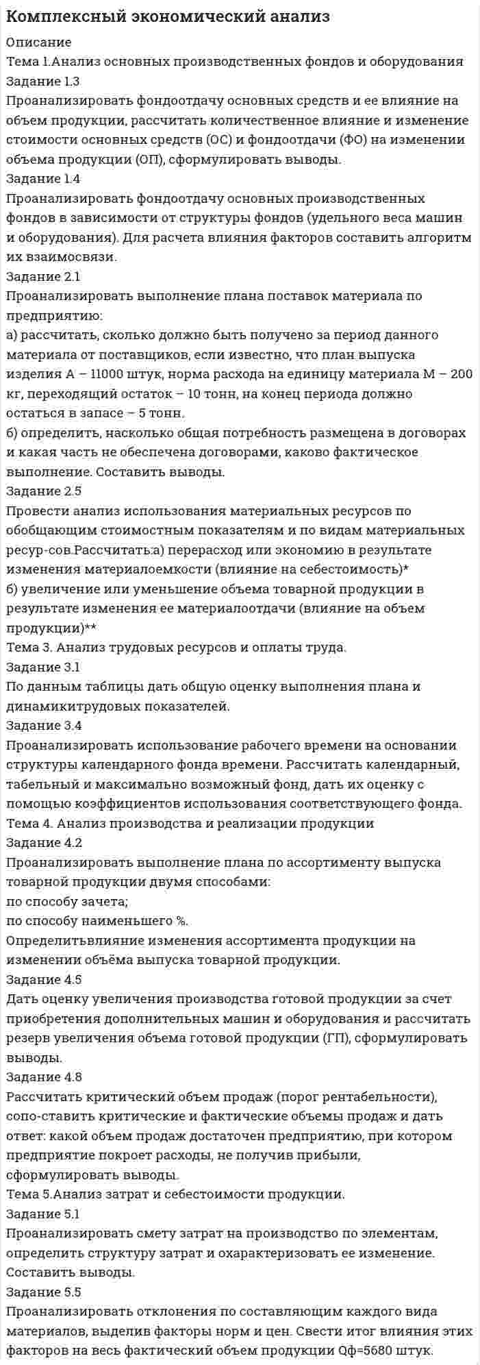 




Описание


Вятский государственный университет (ВятГУ).
Дисциплина - Основы экономико-математического моделирования. Контрольная работа. Вариант 7.
Для ВятГУ имеются и другие готовые работы. Пишем уникальные работы под заказ.
Помогаем с прохождением онлайн-тестов. Пишите, пожалуйста, в личку.




Оглавление


Задание 1.7
По данным, представленным в таблице, требуется:
а) построить сетевой график (длина работы tij);
б) определить критический путь и найти его длину;
в) определить резервы времени каждого события;
г) найти резервы времени всех работ и коэффициенты напряженности работ, не лежащих на критическом пути;
д) выполнить оптимизацию сетевого графика по времени (В – ограничение на затраты; to – ограничение на время; dij – минимально возможное время выполнения работы; kij – технологические коэффициенты использования дополнительных средств).
Задание 2.7
Имеются следующие данные об экономической системе, состоящей из трех экономических объектов: P1 – промышленность, P2 – сельское хозяйство, P3 – транспорт. В таблице представлены объемы производства продукции указанных отраслей Х1, Х2, Х3 (в млрд руб.); хij – стоимость продукции i-й отрасли, потребленное в j-й отрасли в течение года (i,j=1,2,3,4) (в млрд руб.); Yi – объем потребления продукции i-й отрасли в непроизводственной сфере (в млрд руб.); Zj – добавленная стоимость в j-й отрасли, включающая оплату труда, чистый доход и амортизацию (в млрд руб.).
Задание 3.7
Продавец руководствуется одной из трех стратегий:
- назначить твердую цену a=170 рублей за некоторый товар;
- установить первоначальную цену а=170 рублей и затем сбавлять (в процессе торговли с покупателем) по b=10 рублей вплоть до c=130 рублей;
- назначить твердую цену d=140 рублей.
Покупатель выбирает одну из трех стратегий: купить товар за a=170, a-2b=150, c=130 рублей соответственно.
Требуется:
а) составить платежную матрицу игры (элементами платежной матрицы является выручка продавца от продажи единицы товара);
б) найти решение игры в чистых стратегиях.
Задание 4.7
Сформулировать и решить задачу о функционирования предприятия.
Задать количество работников (от 3 до 5), количество мест в очереди (2 или 3), интенсивность поступления заявок на обслуживание (от 10 до 12), интенсивность обслуживания (общая пропускная способность мастеров должна превосходить интенсивность поступления заявок), количество мест для ожидания, расходы на заработную плату, аренду, коммунальные услуги.
Варьируя количество мест в очереди и количество мастеров найти оптимальное соотношение с точки зрения прибыли. Учесть, что заработная плата всех мастеров одинаковая, стоимость одного места в очереди равна 10% от исходной стоимости арендной платы.
Задание 5.7
В таблице для каждого варианта заданы три временных ряда: первый из них представляет валовой национальный продукт (ВНП, в млрд $) за 10 лет уt, второй и третий ряд – потребление (млрд $) х1t и инвестиции (млрд $) х2t.
Требуется:
а) вычислить матрицу коэффициентов парной корреляции и проанализировать тесноту связи между показателями;
б) построить линейную и нелинейную модели регрессии, описывающие зависимость уt от факторов х1t и х2t;
в) оценить качество моделей. Вычислить среднюю ошибку аппроксимации и коэффициент детерминации;
г) проанализировать влияние факторов на зависимую переменную (β-коэффициент) и оценить их значимость, найти доверительный интервал;
д) проверить остатки на нормальность распределения;
е) определить точечные прогнозные оценки ВНП для 5 наблюдений (объясняющие переменные задать самостоятельно);
Все полученные результаты необходимо интерпретировать.




Список литературы


1. Болдыревский П.Б. Эконометрика [Текст] : учебное пособие / П.Б. Болдыревский, С.В. Зимина. - М.: КНОРУС, 2017. - 178 с.
2. Королев А.В. Экономико-математические методы и моделирование [Текст] : учебник и практикум для бакалавриата и магистратуры / А.В. Королев. - М. : Издательство Юрайт, 2016. - М.: Издательство Юрайт, 2016. - 280 с.
3. Набоких А.А. Основы экономико-математического моделирования [Текст] : учебно-методическое пособие / А.А. Набоких, А.В. Ряттель. – Киров: ВятГУ, 2019. - 23 с.
4. Плескунов М.А. Задачи сетевого планирования [Текст] : учебное пособие / М. А. Плескунов. - Екатеринбург : Изд-во Урал. ун-та, 2014. - 92 с.
5. Эконометрика. Практикум [Текст] : учебно-практическое пособие / коллектив авторов ; под ред. И.А. Кацко. - Москва : КНОРУС, 2019. - 218 с.



            
            
            Задание 1.3 Дана система уравнений. Доказать ее совместность. Найти решение системы следующими способами: используя метод Гаусса, средства матричного исчисления, формулы Крамера.Задание 1.3 Проанализировать фондоотдачу основных средств и ее влияние на объем продукции, рассчитать количественное влияние и изменение стоимости основных средств (ОС) и фондоотдачи (ФО) на изменении объема продукции (ОП), сформулировать выводы.Задание 14. Определите, к какому функциональному стилю речи принадлежит текст. Докажите его принадлежность к конкретному стилю, указав стилевые и языковые особенности.Задание 1_4. Принципы бюджетирования в зарубежной и отечественной практике. Сравнительный подходЗадание 1.6 По данным, представленным в таблице, требуется: а) построить сетевой график (длина работы tij); б) определить критический путь и найти его длину; в) определить резервы времени каждого события; г) найти резервы времени всех работ и коэффициенты напряженности работ, не лежащих на критическом пути;Задание 1.7 По данным, представленным в таблице, требуется: а) построить сетевой график (длина работы tij); б) определить критический путь и найти его длину; в) определить резервы времени каждого события; г) найти резервы времени всех работ и коэффициенты напряженности работ, не лежащих на критическом пути;Задание 1. 8. Модуль 8. Попробуйте потренировать эту технику в реальном общении – возвращать партнеру по общению некоторые его высказывания (например, самые важные, с Вашей точки зрения), используя “язык клиента” с небольшими изменениями – в стиле вышеизложенного доктора)).Задание 1-2 1. Техническое обслуживание электрических машин. 2. Техника безопасности при эксплуатации кранов и подъемников. Задание 3 3. Охарактеризовать взрывоопасные зоны Задание 4Задание 1-2 1. Эксплуатация воздушных линий электропередачи напряжением 35-110 кВ. 2. Охрана труда при эксплуатации конденсаторных установок. Задание 3 Охарактеризовать особо взрывобезопасное электрооборудование Задание 4Задание 1-2 1. Эксплуатация кабельных линий. 2. Охрана труда при эксплуатации внутренних сетей и осветительных электроустановок. Задание 3 3. Охарактеризовать требования к электропроводкам во взрывоопасных зонах. Задание 4Задание 1-2 1. Эксплуатация комплектных конденсаторных установок и кислотных аккумуляторных батарей 2. Охрана труда при эксплуатации воздушных линий электропередач напряжением до 10 кВ Задание 3 3. Охарактеризовать взрывобезопасное электрооборудование Задание 4задание 1-2    Иностранный язык 2  ++ тест итоговыйЗадание 1.2 Найти обратную матрицу для матрицы А и сделать проверку Тема 2 Решить систему уравнений тремя способами: методом обратной матрицы, методом Гаусса или методом Жордана-Гаусса и по формулам КрамераЗадание 1.2. По данным, представленным в таблице, требуется: а) построить сетевой график (длина работы tij); б) определить критический путь и найти его длину; в) определить резервы времени каждого события; г) найти резервы времени всех работ и коэффициенты напряженности работ, не лежащих на критическом пути;