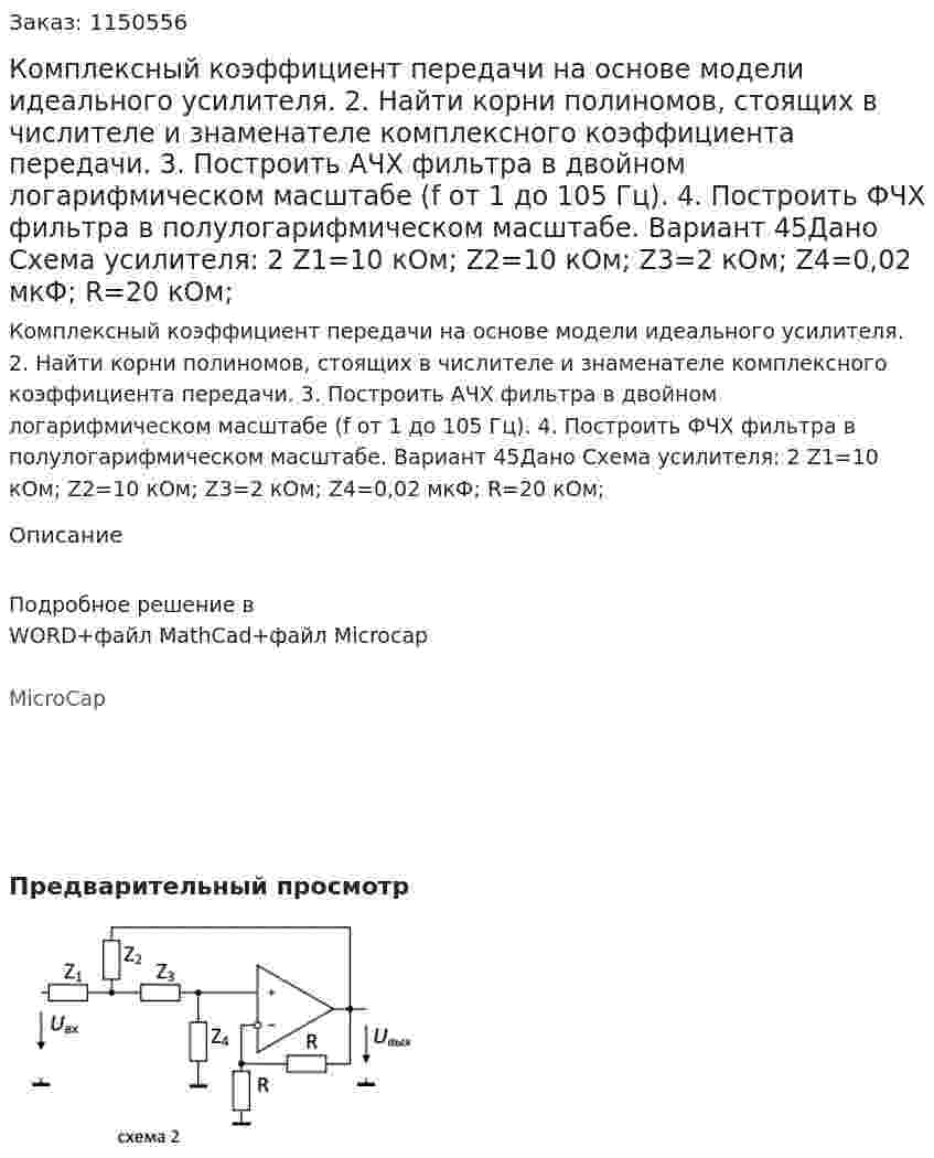 Комплексный коэффициент передачи на основе модели идеального усилителя. 2. Найти корни полиномов, стоящих в числителе и знаменателе комплексного коэффициента передачи. 3. Построить АЧХ фильтра в двойном логарифмическом масштабе (f от 1 до 105 Гц). 4. Построить ФЧХ фильтра в полулогарифмическом масштабе. Вариант 45Дано Схема усилителя: 2 Z1=10 кОм; Z2=10 кОм; Z3=2 кОм; Z4=0,02 мкФ; R=20 кОм;