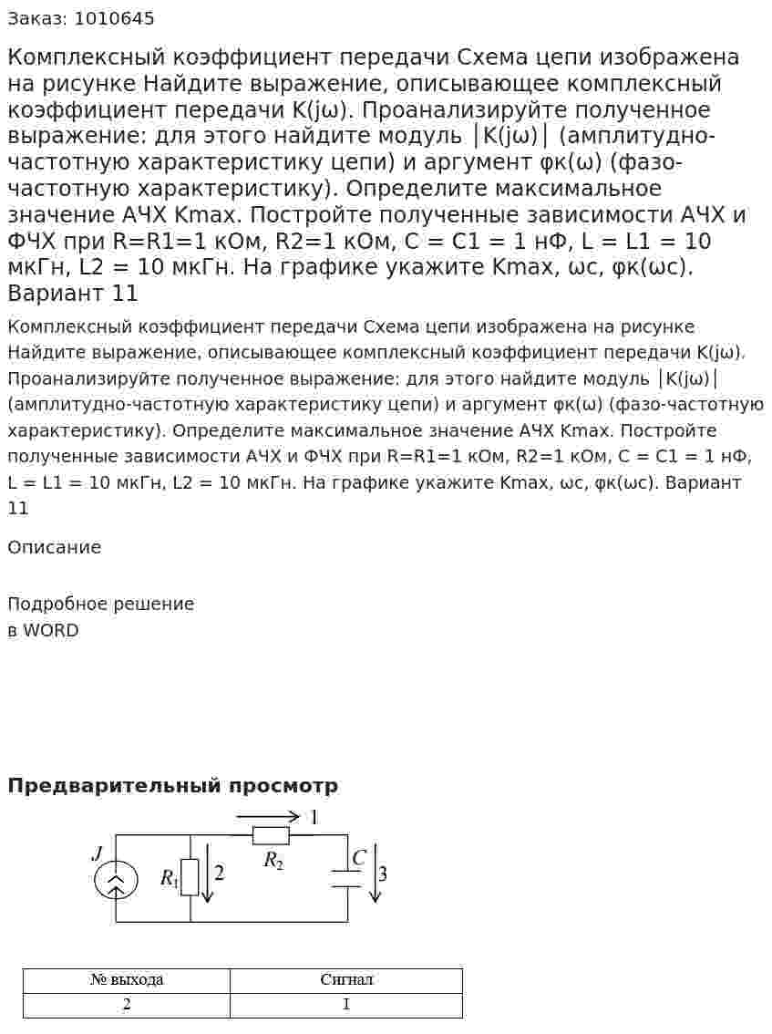Комплексный коэффициент передачи Схема цепи изображена на рисунке Найдите выражение, описывающее комплексный коэффициент передачи K(jω). Проанализируйте полученное выражение: для этого найдите модуль │K(jω)│ (амплитудно-частотную характеристику цепи) и аргумент φк(ω) (фазо-частотную характеристику). Определите максимальное значение АЧХ Kmax. Постройте полученные зависимости АЧХ и ФЧХ при R=R1=1 кОм, R2=1 кОм, С = С1 = 1 нФ, L = L1 = 10 мкГн, L2 = 10 мкГн. На графике укажите Kmax, ωс, φк(ωс). Вариант 11 