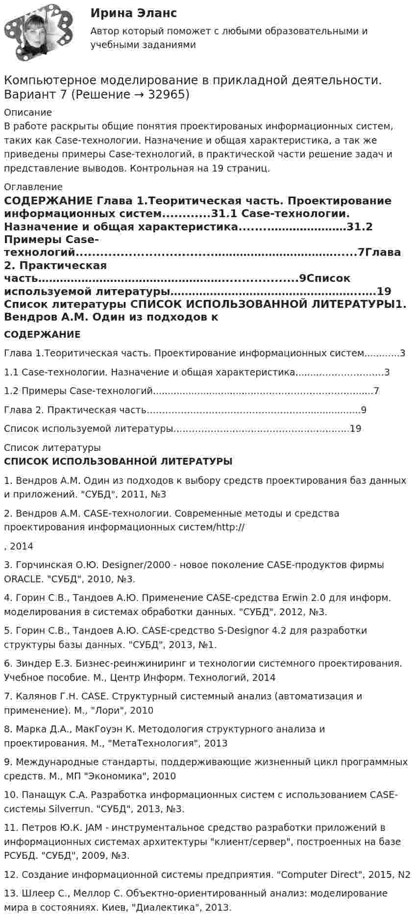     
          Описание
          В работе раскрыты общие понятия проектированых информационных систем, таких как Case-технологии. Назначение и общая характеристика, а так же приведены примеры Case-технологий, в практической части решение задач и представление выводов. Контрольная на 19 страниц.  
          Оглавление
           СОДЕРЖАНИЕ Глава 1.Теоритическая часть. Проектирование информационных систем............31.1 Case-технологии. Назначение и общая характеристика........…………………31.2 Примеры Case-технологий..................................……………………………......7Глава 2. Практическая часть……………………………………………...................9Список используемой литературы……………………………………………..….19  
          Список литературы
           СПИСОК ИСПОЛЬЗОВАННОЙ ЛИТЕРАТУРЫ1.    Вендров А.М. Один из подходов к выбору средств проектирования баз данных и приложений. СУБД, 2011, №32.    Вендров А.М. CASE-технологии. Современные методы и средства проектирования информационных систем/http://, 20143.    Горчинская О.Ю. Designer/2000 - новое поколение CASE-продуктов фирмы ORACLE. СУБД, 2010, №3.4.    Горин С.В., Тандоев А.Ю. Применение CASE-средства Erwin 2.0 для информ. моделирования в системах обработки данных. СУБД, 2012, №3.5.    Горин С.В., Тандоев А.Ю. CASE-средство S-Designor 4.2 для разработки структуры базы данных. СУБД, 2013, №1.6.    Зиндер Е.З. Бизнес-реинжиниринг и технологии системного проектирования. Учебное пособие. М., Центр Информ. Технологий, 20147.    Калянов Г.Н. CASE. Структурный системный анализ (автоматизация и применение). М., Лори, 20108.    Марка Д.А., МакГоуэн К. Методология структурного анализа и проектирования. М., МетаТехнология, 20139.    Международные стандарты, поддерживающие жизненный цикл программных средств. М., МП Экономика, 201010.                      Панащук С.А. Разработка информационных систем с использованием CASE-системы Silverrun. СУБД, 2013, №3.11.                      Петров Ю.К. JAM - инструментальное средство разработки приложений в информационных системах архитектуры клиент/сервер, построенных на базе РСУБД. СУБД, 2009, №3.12.                      Создание информационной системы предприятия. Computer Direct, 2015, N213. Шлеер С., Меллор С. Объектно-ориентированный анализ: моделирование мира в состояниях. Киев, Диалектика, 2013.
            
            
            Компьютерное моделирование в прикладной деятельностиКомпьютерное моделирование в прикладной деятельности. Вариант 7💯 Компьютерное моделирование.ти (ответы на тест Синергия / МТИ / МосАП, март 2023)💯 Компьютерное моделирование.ти (правильные ответы на тест Синергия / МОИ / МТИ / МосАП)💯 Компьютерное моделирование.ти (правильные ответы на тест Синергия / МОИ / МТИ / МосАП, август 2023)Компьютерное моделирование финансовых задач. Компьютерное моделирование. Синергия. Ответы на ИТОГОВЫЙ ТЕСТ. На отлично!Компьютерное моделирование финансовых решений  (тест с ответами Синергия/МОИ/ МТИ /МОСАП)Компьютерная обработка документов Практическое занятие 1. Задание 6Компьютерная обработка документов Практическое занятие 1. Задание 6  НСПККомпьютерная обработка документов Практическое занятие 1. Задание 9Компьютерная обработка документов  Практическое занятие 1. Задание 9  НСПК Компьютерная обработка документов Практическое занятие 1. Задания 2-3, 5, 7 НСПККомпьютерная обработка документов  Практическое занятие 1. Задания 2-3, 5, 7 НСПККомпьютерное зрение (тест с ответами Синергия/МОИ/ МТИ /МОСАП)