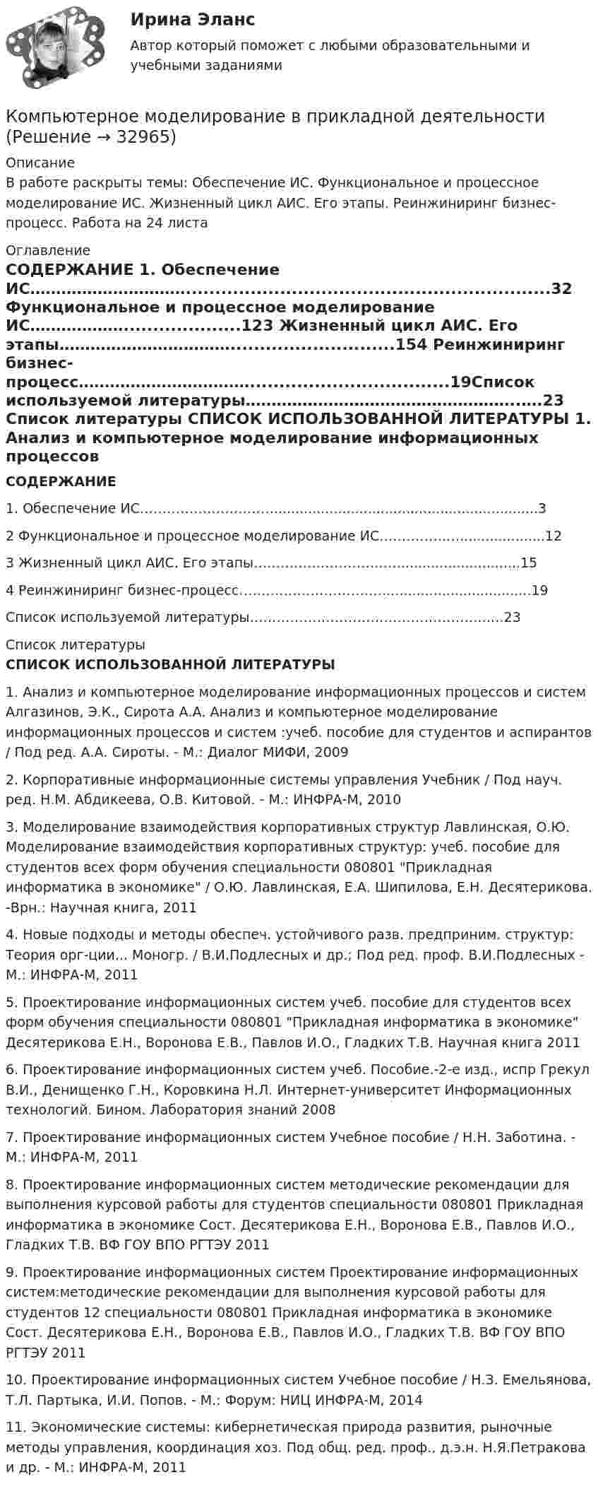     
          Описание
          В работе раскрыты темы: Обеспечение ИС. Функциональное и процессное моделирование ИС. Жизненный цикл АИС. Его этапы. Реинжиниринг бизнес-процесс. Работа на 24 листа    
          Оглавление
           СОДЕРЖАНИЕ 1. Обеспечение ИС…………………………..............................................................32 Функциональное и процессное моделирование ИС………………....................123 Жизненный цикл АИС. Его этапы……………………………............................154 Реинжиниринг бизнес-процесс……………………………..................................19Список используемой литературы……………………………………………..….23   
          Список литературы
           СПИСОК ИСПОЛЬЗОВАННОЙ ЛИТЕРАТУРЫ  1.                Анализ и компьютерное моделирование информационных процессов и систем Алгазинов, Э.К., Сирота А.А. Анализ и компьютерное моделирование информационных процессов и систем :учеб. пособие для студентов и аспирантов / Под ред. А.А. Сироты. - М.: Диалог МИФИ, 20092.                Корпоративные информационные системы управления Учебник / Под науч. ред. Н.М. Абдикеева, О.В. Китовой. - М.: ИНФРА-М, 20103.                Моделирование взаимодействия корпоративных структур Лавлинская, О.Ю. Моделирование взаимодействия корпоративных структур: учеб. пособие для студентов всех форм обучения специальности 080801 Прикладная информатика в экономике / О.Ю. Лавлинская, Е.А. Шипилова, Е.Н. Десятерикова. -Врн.: Научная книга, 20114.                Новые подходы и методы обеспеч. устойчивого разв. предприним. структур: Теория орг-ции... Моногр. / В.И.Подлесных и др.; Под ред. проф. В.И.Подлесных - М.: ИНФРА-М, 2011 5.                Проектирование информационных систем учеб. пособие для студентов всех форм обучения специальности 080801 Прикладная информатика в экономике Десятерикова Е.Н., Воронова Е.В., Павлов И.О., Гладких Т.В. Научная книга 2011 6.                Проектирование информационных систем учеб. Пособие.-2-е изд., испр Грекул В.И., Денищенко Г.Н., Коровкина Н.Л. Интернет-университет Информационных технологий. Бином. Лаборатория знаний 2008 7.                Проектирование информационных систем Учебное пособие / Н.Н. Заботина. - М.: ИНФРА-М, 20118.                Проектирование информационных систем методические рекомендации для выполнения курсовой работы для студентов специальности 080801 Прикладная информатика в экономике Сост. Десятерикова Е.Н., Воронова Е.В., Павлов И.О., Гладких Т.В. ВФ ГОУ ВПО РГТЭУ 2011 9.                Проектирование информационных систем Проектирование информационных систем:методические рекомендации для выполнения курсовой работы для студентов 12 специальности 080801 Прикладная информатика в экономике Сост. Десятерикова Е.Н., Воронова Е.В., Павлов И.О., Гладких Т.В. ВФ ГОУ ВПО РГТЭУ 2011 10.           Проектирование информационных систем Учебное пособие / Н.З. Емельянова, Т.Л. Партыка, И.И. Попов. - М.: Форум: НИЦ ИНФРА-М, 201411.           Экономические системы: кибернетическая природа развития, рыночные методы управления, координация хоз. Под общ. ред. проф., д.э.н. Н.Я.Петракова и др. - М.: ИНФРА-М, 2011  
            
            
            Компьютерное моделирование в машиностроении (ответы на все тесты)Компьютерное моделирование в прикладной деятельностиКомпьютерное моделирование в прикладной деятельности. Вариант 7💯 Компьютерное моделирование.ти (ответы на тест Синергия / МТИ / МосАП, март 2023)💯 Компьютерное моделирование.ти (правильные ответы на тест Синергия / МОИ / МТИ / МосАП)💯 Компьютерное моделирование.ти (правильные ответы на тест Синергия / МОИ / МТИ / МосАП, август 2023)Компьютерное моделирование финансовых задач. Компьютерное моделирование. Синергия. Ответы на ИТОГОВЫЙ ТЕСТ. На отлично!Компьютерная обработка документов Практическое занятие 1. Задание 4Компьютерная обработка документов Практическое занятие 1. Задание 6Компьютерная обработка документов Практическое занятие 1. Задание 6  НСПККомпьютерная обработка документов Практическое занятие 1. Задание 9Компьютерная обработка документов  Практическое занятие 1. Задание 9  НСПК Компьютерная обработка документов Практическое занятие 1. Задания 2-3, 5, 7 НСПККомпьютерная обработка документов  Практическое занятие 1. Задания 2-3, 5, 7 НСПК