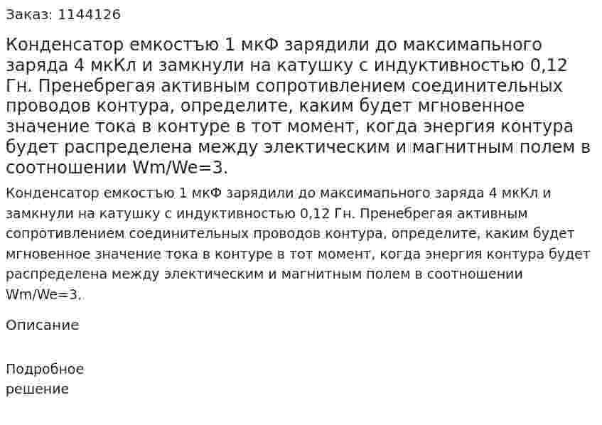 Конденсатор емкостъю 1 мкФ зарядили до максимапьного заряда 4 мкКл и замкнули на катушку с индуктивностью 0,12 Гн. Пренебрегая активным сопротивлением соединительных проводов контура, определите, каким будет мгновенное значение тока в контуре в тот момент, когда энергия контура будет распределена между электическим и магнитным полем в соотношении Wm/We=3. 