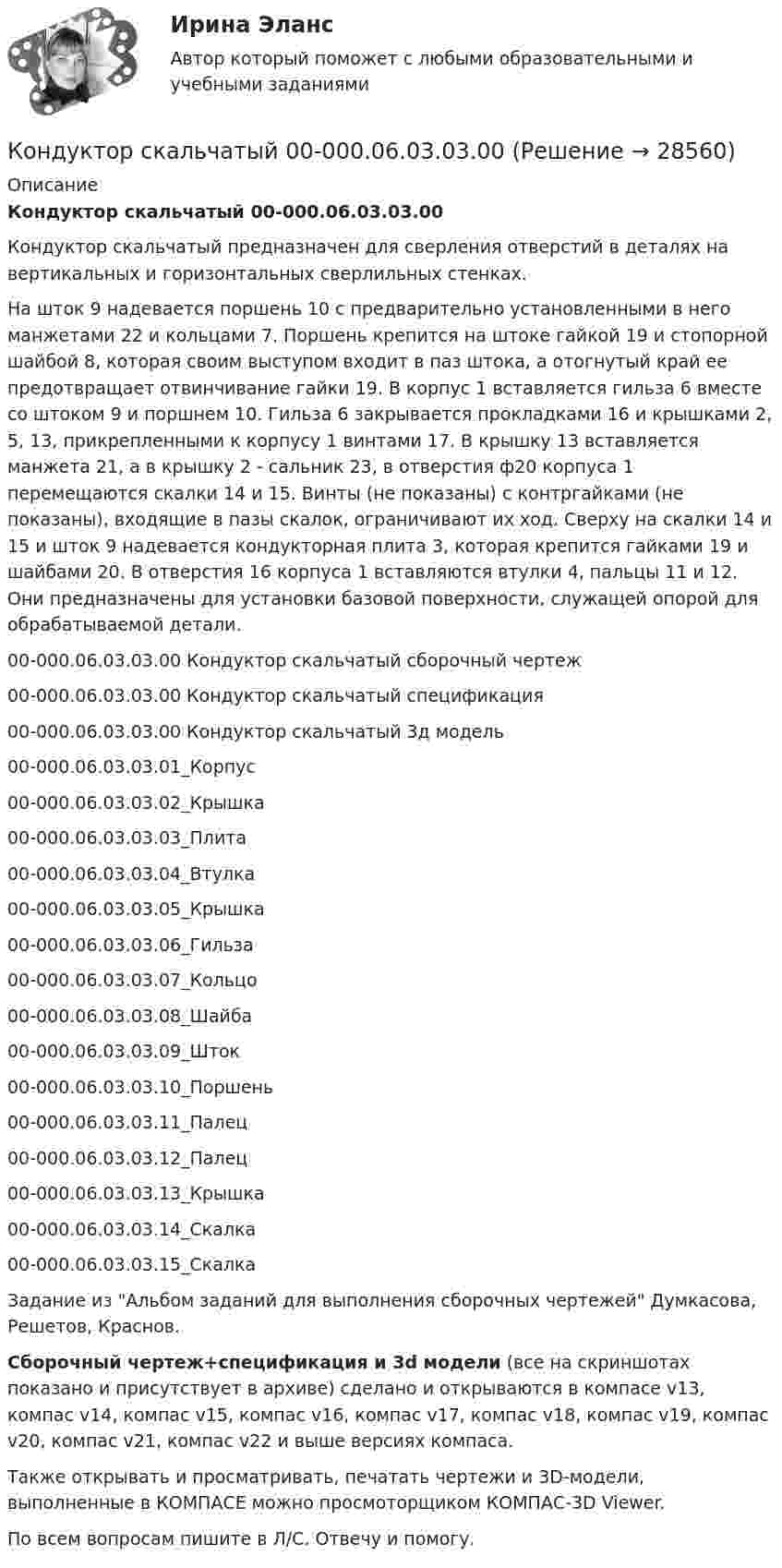     
          Описание
          Кондуктор скальчатый 00-000.06.03.03.00Кондуктор скальчатый предназначен для сверления отверстий в деталях на вертикальных и горизонтальных сверлильных стенках.На шток 9 надевается поршень 10 с предварительно установленными в него манжетами 22 и кольцами 7. Поршень крепится на штоке гайкой 19 и стопорной шайбой 8, которая своим выступом входит в паз штока, а отогнутый край ее предотвращает отвинчивание гайки 19. В корпус 1 вставляется гильза 6 вместе со штоком 9 и поршнем 10. Гильза 6 закрывается прокладками 16 и крышками 2, 5, 13, прикрепленными к корпусу 1 винтами 17. В крышку 13 вставляется манжета 21, а в крышку 2 - сальник 23, в отверстия ф20 корпуса 1 перемещаются скалки 14 и 15. Винты (не показаны) с контргайками (не показаны), входящие в пазы скалок, ограничивают их ход. Сверху на скалки 14 и 15 и шток 9 надевается кондукторная плита 3, которая крепится гайками 19 и шайбами 20. В отверстия 16 корпуса 1 вставляются втулки 4, пальцы 11 и 12. Они предназначены для установки базовой поверхности, служащей опорой для обрабатываемой детали.00-000.06.03.03.00 Кондуктор скальчатый сборочный чертеж00-000.06.03.03.00 Кондуктор скальчатый спецификация00-000.06.03.03.00 Кондуктор скальчатый 3д модель00-000.06.03.03.01_Корпус00-000.06.03.03.02_Крышка00-000.06.03.03.03_Плита00-000.06.03.03.04_Втулка00-000.06.03.03.05_Крышка00-000.06.03.03.06_Гильза00-000.06.03.03.07_Кольцо00-000.06.03.03.08_Шайба00-000.06.03.03.09_Шток00-000.06.03.03.10_Поршень00-000.06.03.03.11_Палец00-000.06.03.03.12_Палец00-000.06.03.03.13_Крышка00-000.06.03.03.14_Скалка00-000.06.03.03.15_СкалкаЗадание из Альбом заданий для выполнения сборочных чертежей Думкасова, Решетов, Краснов.Сборочный чертеж+спецификация и 3d модели (все на скриншотах показано и присутствует в архиве) сделано и открываются в компасе v13, компас v14, компас v15, компас v16, компас v17, компас v18, компас v19, компас v20, компас v21, компас v22 и выше версиях компаса.Также открывать и просматривать, печатать чертежи и 3D-модели, выполненные в КОМПАСЕ можно просмоторщиком КОМПАС-3D Viewer.По всем вопросам пишите в Л/С. Отвечу и помогу.  
            
            
            Кондуктор перекидной 00-000.06.01.01.00Кондуктор скальчатый 00-000.06.03.03.00Кондуктор скальчатый 00-000.06.03.03.00 solidworksКондуктор скальчатый 00-000.06.18.18.00Кондуктор скальчатый 00-000.06.18.18.00 solidworksКондуктор универсальный для сверления отверстий в осях Конец 19 века… Британская империя ведет военные действия в восточных колонияхКонденсатор электроёмкостью C, заряженный до напряжения U, разряжается через катушку с малым активным сопротивлением и с индуктивностью L. Найти максимальное значение силы тока в катушке.Конденсатор электроёмкостью C соединён параллельно с катушкой длиной l и площадью сечения S. Катушка содержит N витков. Сердечник немагнитный. Найти период T электромагнитных колебаний в контуре.Конденсатор электроёмкостью C соединён параллельно с катушкой длиной l и площадью сечения S. Катушка содержит N витков. Сердечник немагнитный. Найти период T электромагнитных колебаний в контуре.  C = 150 пФ, N = 570, l = 14 см, S = 2 см2.Кондитерская фабрика анализирует конкурентоспособность выпускаемой ею продукции в сравнении с товарами-аналогами.Кондитерская фабрика покупает для изготовления упаковочных коробок картон. По данным производственного отдела максимальная годовая потребность в этом сырье составляет 800 т, Кондитерский комбинат обратился в суд с иском к мукомольному заводу о внесении изменений в договор на поставку муки. Кондиционирование воздуха и холодоснабжение ТЕСТ ТулГУ