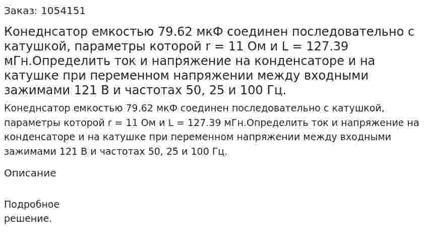 Конеднсатор емкостью 79.62 мкФ соединен последовательно с катушкой, параметры которой r = 11 Ом и L = 127.39 мГн.Определить ток и напряжение на конденсаторе и на катушке при переменном напряжении между входными зажимами 121 В и частотах 50, 25 и 100 Гц. 