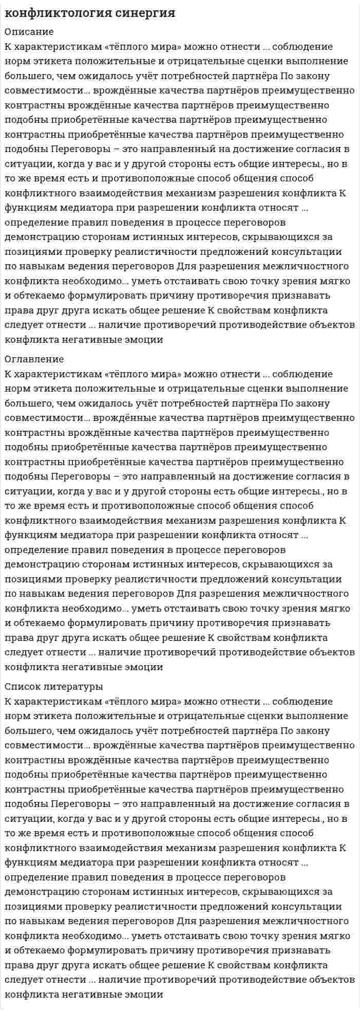     
          Описание
          В файле представлены ответы к тесту Синергии из курса Конфликтология.Тест сдан в 2021 г. Результат сдачи: 100%.После покупки Вы получите файл, где будет 30 вопросов с отмеченными ответами. Верный ответ выделен желтым цветом.В демо-файле представлен скрин с результатом тестирования.Все набрано в Word, можно искать с помощью поиска.Ниже список вопросов, которые представлены в файле.Также Вы можете заказать решение тестов и других работ у меня на странице по ссылке:  
          Оглавление
          Двухмерную модель диагностики поведения личности s конфликтной ситуации предложил К. ТомасА.П. ЕгидесЗ.П. ШейновА.Я. АнцуповОпределить СВОИ слабые стороны в процессе подготовки к коммерческим переговорам означает... составить список всех узких мест вашего предложения при переговорах с подобными оппонентами за последние 3 годапровести мозговой штурм по поиску отрицательных факторов вашего предложения для всех компаний - потенциальных партнёров на рынкепредположить возникновение рисков от возможного срыва переговоровпроанализировать интересы оппонента и его факторы силы по отношению к вамСтруктура манипуляции содержит... мишень воздействия, цель и инициатора воздействияцель, мишень воздействия и фоновые факторыинициатора воздействия, мишень, цель и адресата воздействияНеверно., что ... можно отнести к способам предупреждения конфликтного общения отказ от конфликтогеновсохранение личных границструктурные изменения в организацииконтрманипуляцииПо закону совместимости... врождённые качества партнёров преимущественно контрастныврождённые качества партнёров преимущественно подобныприобретённые качества партнёров преимущественно контрастныприобретённые качества партнёров преимущественно подобныПереговоры – это направленный на достижение согласия в ситуации, когда у вас и у другой стороны есть общие интересы., но в то же время есть и противоположные способ общенияспособ конфликтного взаимодействиямеханизм разрешения конфликтаСамооценка личности по типу «радуй других» формируется через ... пример родителейродительские приказы исполнять их волюположительное подкрепление действий ребенка, когда он помогает родителямтребования первого учителяКонфликты в семье часто связаны с ... разочарованием в партнёренетерпимостью к привычкам супругаколичеством детей от предыдущего брака одного из партнёровграфиков работы одного из партнёровДля разрешения межличностного конфликта необходимо... уметь отстаивать свою точку зрениямягко и обтекаемо формулировать причину противоречияпризнавать права друг другаискать общее решениеФоновые факторы при манипулятивном воздействии смягчают эффект воздействияусиливают эффект воздействияпомогают инициатору оказывать воздействиеПервым этапом переговоров является ... переговоров определение целейопределение бюджетаподбор места проведенияпоиск ареныПереговорный приём «наведение тумана» предполагает... частичное несогласие со словами оппонентаполное несогласие со словами оппонентачастичное согласие со словами оппонентарефрейминг сказанного оппонентом с последующим согласиемК функциям медиатора при разрешении конфликта относят ... определение правил поведения в процессе переговоровдемонстрацию сторонам истинных интересов, скрывающихся за позициямипроверку реалистичности предложенийконсультации по навыкам ведения переговоровК свойствам конфликта следует отнести ... наличие противоречийпротиводействие объектов конфликтанегативные эмоциизакрытый характер действийДля разрешения неслучайного конфликта ... необходимо устранить конфликтна ситуацию и исчерпать конфликтнеобходимо или устранить конфликтную ситуацию, или исчерпать конфликтможно только устранить конфликтную ситуациюможно только исчерпать конфликтСтратегия компромисса в управлении конфликтами предполагает... достижение консенсуса, когда стороны полностью удовлетворяют свои интересыдостижение договорённостей, при которых временно снимается возникшее противоречие при взаимных уступкахстремление к достижению удовлетворения СВОИХ интересов в ущерб другому, а при сопротивлении – фиксация достигнутого результатаотсутствие у одного из партнёров или у всех сторон тенденции к достижению собственных целейПереговорный приём «приближение к оленю» означает ... внимательнее изучение договора всеми ответственными сотрудниками вашей компании песне его подписания на переговорахуточнение дополнительными вопросами всего, что неочевидно, в процессе переговоров и до их началапроведение переговоров на территории оппонентатайное внедрение своего сотрудника в окружение оппонента за 3-6 месяцев до предполагаемого начала переговоров«Репортаж об инциденте» в управляемом конфликте - это аудиозапись инцидентавидеозапись инцидентаполнее описание ситуации с оценкой произошедшего от пострадавшегократкое описание фактов ситуацииК характеристикам «холодного мира» можно отнести ... выполнение взятых обязательствтактичную помощьсоблюдение норм этикетаотсутствие отрицательных оценокКонфликты на работе вызываются ... размером оплаты труда ниже среднерыночных показателей в отраслиграфиком труда, не совпадающим с графиком работы супруганизким уровнем дисциплиныналичием противоречивых целейСпособы реагирования человека на конфликтные ситуации - это ...противоборство, приспособление., компромисс, избегание и сотрудничествопротивоборство, соревнование, избегание.. сотрудничество и уклонениекомпромисс, сотрудничество, уклонение, противоборство и win-winкомпромисс, частичная уступка, избегание, приспособление и win-winКонструктивный ультиматум содержит ... положительные санкциипредположение об отрицательных санкцияхфактическое описание ситуацииописание эмоцийПричинами конфликта являются ... неумение принимать ответственные решенияизбыток информациипринудительная ситуациявозникновение обязательствНеверно., что к функциям переговоров относится ... функция информационнаякоммуникативнаярегулятивнаяфинансоваяВ основе конструктивного конфликта на работе находятся объективные причинысубъективные причинынеправильные действия руководителянеправильные действия руководителя или подчинённыхВ переговорах с представителями других культур особое внимание необходимо уделять ... организаторским способностям стороны, которая готовит переговорыособенностям культуры, менталитету оппонентовпредыдущему опыту переговоров с представителями этой культурыразмеру потерь и страхованию рисков в случае если переговоры окажутся неудачнымиК ошибкам в мягкой и жесткой конфронтации относят... уход от темыбыстрое примирениекомпромиссывстречные, более сильные конфликтогеныК характеристикам «тёплого мира» можно отнести ... соблюдение норм этикетаположительные и отрицательные сценкивыполнение большего, чем ожидалосьучёт потребностей партнёраВ классификации конфликтов отсутствуют внутриличностные конфликтыслучайные конфликтымежгрупповые конфликтыконфликты типа ЕВ числе принципов, которыми желательно руководствоваться в переговорах, - отделять людей от проблемыпринуждать оппонента искать решенияобсуждать действия оппонентане оценивать людей 
          Список литературы
          Двухмерную модель диагностики поведения личности s конфликтной ситуации предложил А.Я. АнцуповЗ.П. ШейновА.П. ЕгидесК. ТомасОпределить СВОИ слабые стороны в процессе подготовки к коммерческим переговорам означает... проанализировать интересы оппонента и его факторы силы по отношению к вампредположить возникновение рисков от возможного срыва переговоровпровести мозговой штурм по поиску отрицательных факторов вашего предложения для всех компаний - потенциальных партнёров на рынкесоставить список всех узких мест вашего предложения при переговорах с подобными оппонентами за последние 3 годаСтруктура манипуляции содержит... инициатора воздействия, мишень, цель и адресата воздействияцель, мишень воздействия и фоновые факторымишень воздействия, цель и инициатора воздействияНеверно., что ... можно отнести к способам предупреждения конфликтного общения контрманипуляцииструктурные изменения в организациисохранение личных границотказ от конфликтогеновПо закону совместимости... приобретённые качества партнёров преимущественно подобныприобретённые качества партнёров преимущественно контрастныврождённые качества партнёров преимущественно подобныврождённые качества партнёров преимущественно контрастныПереговоры – это направленный на достижение согласия в ситуации, когда у вас и у другой стороны есть общие интересы., но в то же время есть и противоположные механизм разрешения конфликтаспособ конфликтного взаимодействияспособ общенияСамооценка личности по типу «радуй других» формируется через ... требования первого учителяродительские приказы исполнять их волюположительное подкрепление действий ребенка, когда он помогает родителямпример родителейКонфликты в семье часто связаны с ... графиков работы одного из партнёровколичеством детей от предыдущего брака одного из партнёровнетерпимостью к привычкам супругаразочарованием в партнёреДля разрешения межличностного конфликта необходимо... искать общее решениепризнавать права друг другамягко и обтекаемо формулировать причину противоречияуметь отстаивать свою точку зренияФоновые факторы при манипулятивном воздействии помогают инициатору оказывать воздействиеусиливают эффект воздействиясмягчают эффект воздействияПервым этапом переговоров является ... переговоров поиск ареныподбор места проведенияопределение бюджетаопределение целейПереговорный приём «наведение тумана» предполагает... рефрейминг сказанного оппонентом с последующим согласиемчастичное согласие со словами оппонентаполное несогласие со словами оппонентачастичное несогласие со словами оппонентаК функциям медиатора при разрешении конфликта относят ... консультации по навыкам ведения переговоровпроверку реалистичности предложенийдемонстрацию сторонам истинных интересов, скрывающихся за позициямиопределение правил поведения в процессе переговоровК свойствам конфликта следует отнести ... закрытый характер действийнегативные эмоциипротиводействие объектов конфликтаналичие противоречийДля разрешения неслучайного конфликта ... можно только исчерпать конфликтможно только устранить конфликтную ситуациюнеобходимо или устранить конфликтную ситуацию, или исчерпать конфликтнеобходимо устранить конфликтна ситуацию и исчерпать конфликтСтратегия компромисса в управлении конфликтами предполагает... отсутствие у одного из партнёров или у всех сторон тенденции к достижению собственных целейстремление к достижению удовлетворения своих интересов в ущерб другому, а при сопротивлении – фиксация достигнутого результатадостижение договорённостей, при которых временно снимается возникшее противоречие при взаимных уступкахдостижение консенсуса, когда стороны полностью удовлетворяют свои интересыПереговорный приём «приближение к оленю» означает ... тайное внедрение своего сотрудника в окружение оппонента за 3-6 месяцев до предполагаемого начала переговоровпроведение переговоров на территории оппонентауточнение дополнительными вопросами всего, что неочевидно, в процессе переговоров и до их началавнимательнее изучение договора всеми ответственными сотрудниками вашей компании песне его подписания на переговорах«Репортаж об инциденте» в управляемом конфликте - это краткое описание фактов ситуацииполнее описание ситуации с оценкой произошедшего от пострадавшеговидеозапись инцидентааудиозапись инцидентаК характеристикам «холодного мира» можно отнести ... отсутствие отрицательных оценоксоблюдение норм этикетатактичную помощьвыполнение взятых обязательствКонфликты на работе вызываются ... графиком труда, не совпадающим с графиком работы супруганаличием противоречивых целейнизким уровнем дисциплиныразмером оплаты труда ниже среднерыночных показателей в отраслиСпособы реагирования человека на конфликтные ситуации - это ...компромисс, частичная уступка, избегание, приспособление и win-winкомпромисс, сотрудничество, уклонение, противоборство и win-winпротивоборство, соревнование, избегание.. сотрудничество и уклонениепротивоборство, приспособление., компромисс, избегание и сотрудничествоКонструктивный ультиматум содержит ... описание эмоцийфактическое описание ситуациипредположение об отрицательных санкцияхположительные санкцииПричинами конфликта являются ... возникновение обязательствпринудительная ситуацияизбыток информациинеумение принимать ответственные решенияНеверно., что к функциям переговоров относится ... функция финансоваярегулятивнаякоммуникативнаяинформационнаяВ основе конструктивного конфликта на работе находятся неправильные действия руководителя или подчинённыхнеправильные действия руководителясубъективные причиныобъективные причиныВ переговорах с представителями других культур особое внимание необходимо уделять ... размеру потерь и страхованию рисков в случае если переговоры окажутся неудачнымипредыдущему опыту переговоров с представителями этой культурыособенностям культуры, менталитету оппонентоворганизаторским способностям стороны, которая готовит переговорыК ошибкам в мягкой и жесткой конфронтации относят... встречные, более сильные конфликтогеныкомпромиссыбыстрое примирениеуход от темыК характеристикам «тёплого мира» можно отнести ... учёт потребностей партнёравыполнение большего, чем ожидалосьположительные и отрицательные сценкисоблюдение норм этикетаВ классификации конфликтов отсутствуют конфликты типа Емежгрупповые конфликтыслучайные конфликтывнутриличностные конфликтыВ числе принципов, которыми желательно руководствоваться в переговорах, - не оценивать людейобсуждать действия оппонентапринуждать оппонента искать решенияотделять людей от проблемы
            
            
            Конфликтология Синергия 2021 / Результат 100%Конфликтология.Тест Синергия 2020г на 100балловКОНФЛИКТОЛОГИЯ ТЕСТ СИНЕРГИЯ.(СБОРНИК ОТВЕТЫ 2021)Конфликтология (тест с ответами Синергия)Конфликтология тест с ответами СинергияКонфликты в семье часто связаны с …Концентрации ионов (моль/л) в водном растворе 0,01 М хлорида хрома (III) ... Конфликтология ВПО. Тесты Синергия (Сборник ответы)⭐ Конфликтология. (все ответы на тест Синергия / МТИ / МосАП, март 2022)Конфликтология ответы 2021г📝Тесты СИНЕРГИЯКонфликтология ответы на тест (МОИ/СИНЕРГИЯ)Конфликтология (Ответы на тест Синергия, МОИ) 2021. Оценка 80 Конфликтология ответы Синергия (Тест Сборник 2020) Конфликтология Ответы (тесты Синергия)