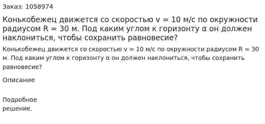 Конькобежец движется со скоростью v = 10 м/с по окружности радиусом R = 30 м. Под каким углом к горизонту α он должен наклониться, чтобы сохранить равновесие? 