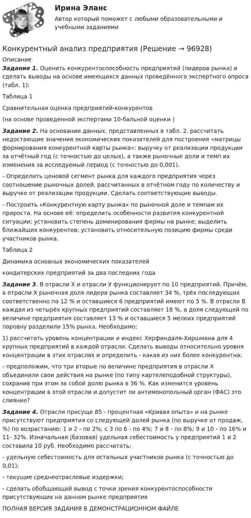     
            Описание
            Задание 1. Оценить конкурентоспособность предприятий (лидеров рынка) и сделать выводы на основе имеющихся данных проведённого экспертного опроса (табл. 1):Таблица 1Сравнительная оценка предприятий-конкурентов (на основе проведенной экспертами 10-бальной оценки )Задание 2. На основании данных, представленных в табл. 2, рассчитать недостающие значения экономических показателей для построения «матрицы формирования конкурентной карты рынка»: выручку от реализации продукции за отчётный год (с точностью до целых), а также рыночные доли и темп их изменения за исследуемый период (с точностью до 0,001).-      Определить ценовой сегмент рынка для каждого предприятия через соотношение рыночных долей, рассчитанных в отчётном году по количеству и выручке от реализации продукции. Сделать соответствующие выводы.-      Построить «Конкурентную карту рынка» по рыночной доле и темпам их прироста. На основе её: определить особенности развития конкурентной ситуации; установить степень доминирования фирмы на рынке; выделить ближайших конкурентов; установить относительную позицию фирмы среди участников рынка.Таблица 2Динамика основных экономических показателей кондитерских предприятий за два последних годаЗадание 3. В отрасли Х и отрасли У функционирует по 10 предприятий. Причём, в отрасли Х рыночная доля лидера рынка составляет 34 %, трёх последующих соответственно по 12 % и оставшиеся 6 предприятий имеют по 5 %. В отрасли В каждая из четырёх крупных предприятий составляет 18 %, а доля следующей по величине предприятия составляет 13 % и оставшиеся 5 мелких предприятий поровну разделили 15% рынка. Необходимо:	1) рассчитать уровень концентрации и индекс Херфиндаля-Хиршмана для 4 крупных предприятий в каждой отрасли. Сделать выводы относительно уровня концентрации в этих отраслях и определить - какая из них более конкурентна;	-            предположим, что три вторые по величине предприятия в отрасли Х объединили свои действия на рынке (по типу картелеподобной структуры), сохранив при этом за собой долю рынка в 36 %. Как изменится уровень концентрации в этой отрасли и допустит ли антимонопольный орган (ФАС) это слияние? Задание 4. Отрасли присуще 85 - процентная «Кривая опыта» и на рынке присутствуют предприятия со следующей долей рынка (по выручке от продаж, %) по возрастанию: 1 и 2 - по 2%; с 3 по 6 - по 4%; 7 и 8 - по 8%; 9 и 10 - по 16% и 11- 32%. Изначальная (базовая) удельная себестоимость у предприятий 1 и 2 составила 10 руб. Необходимо рассчитать:-      удельную себестоимость для остальных участников рынка (с точностью до 0,01);-      текущие среднеотраслевые издержки;-      сделать обобщающий вывод с точки зрения конкурентоспособности присутствующих на данном рынке предприятия ПОЛНАЯ ВЕРСИЯ ЗАДАНИЯ В ДЕМОНСТРАЦИОННОМ ФАЙЛЕ    
            
            
            Конкурентные стратегии организации.фмен_МАГ. Синергия. Ответы на ИТОГОВЫЙ ТЕСТ. На отлично!Конкурентный анализ предприятияКонкурентоспособность национальной экономикиКонкурентоспособность (по М. Портеру) - это ...Конкурентоспособный стартап💯 Конкурентоспособный стартап (все ответы на тест Синергия / МТИ / МосАП, апрель 2023)💯 Конкурентоспособный стартап (все ответы на тест Синергия / МТИ / МосАП, январь 2023)Конкретная сумма премии за обеспеченный не планируемый эффект рассчитывается …Конкретное содержание критериев качественной потребности в кадрах зависит от ...  должностей государственной службыКонкретно-категорический тип объекта, который представляет собой систему общественных отношений, функционирующую и развивающуюся по объективным законам на основе способа производства материальных благ, – это …Конкретные жизненные обстоятельства, с которыми нормы права связывают возникновение, изменение или прекращение правоотношений, - это ...Конкурентная деятельность в индивидуальном предпринимательстве. Синергия. Ответы на ИТОГОВЫЙ ТЕСТ. На отлично!конкурентная разведкаКонкурентную функцию выполняют …