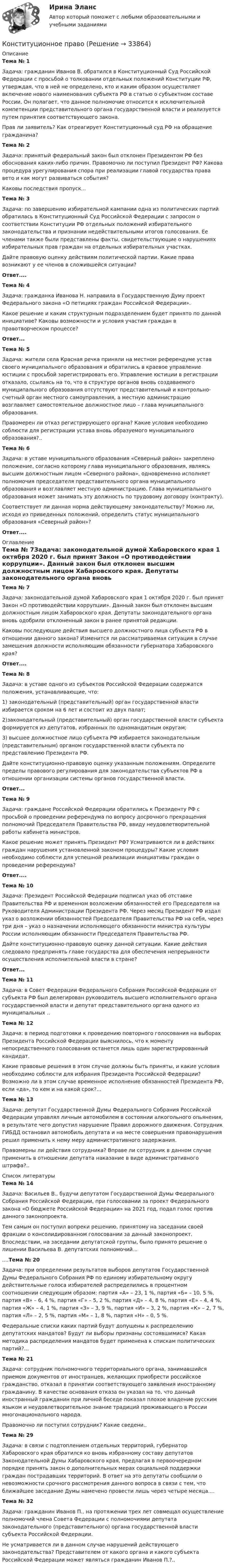     
          Описание
          Тема № 1Задача: гражданин Иванов В. обратился в Конституционный Суд Российской Федерации с просьбой о толковании отдельных положений Конституции РФ, утверждая, что в ней не определено, кто и каким образом осуществляет включение нового наименования субъекта РФ в статью о субъектном составе России. Он полагает, что данное полномочие относится к исключительной компетенции представительного органа государственной власти и реализуется путем принятия соответствующего закона.Прав ли заявитель? Как отреагирует Конституционный суд РФ на обращение гражданина?Тема № 2Задача: принятый федеральный закон был отклонен Президентом РФ без обоснования каких-либо причин. Правомочно ли поступил Президент РФ? Какова процедура урегулирования спора при реализации главой государства права вето и как могут развиваться события?Каковы последствия пропуск...Тема № 3Задача: по завершению избирательной кампании одна из политических партий обратилась в Конституционный Суд Российской Федерации с запросом о соответствии Конституции РФ отдельных положений избирательного законодательства и признании недействительными итогов голосования. Ее членами также были представлены факты, свидетельствующие о нарушениях избирательных прав граждан на отдельных избирательных участках.Дайте правовую оценку действиям политической партии. Какие права возникают у ее членов в сложившейся ситуации?Ответ....Тема № 4Задача: гражданка Иванова Н. направила в Государственную Думу проект Федерального закона «О петициях граждан Российской Федерации».Какое решение и каким структурным подразделением будет принято по данной инициативе? Каковы возможности и условия участия граждан в правотворческом процессе?Ответ...Тема № 5Задача: жители села Красная речка приняли на местном референдуме устав своего муниципального образования и обратились в краевое управление юстиции с просьбой зарегистрировать его. Управление юстиции в регистрации отказало, ссылаясь на то, что в структуре органов вновь создаваемого муниципального образования отсутствуют представительный и контрольно-счетный орган местного самоуправления, а местную администрацию возглавляет самостоятельное должностное лицо – глава муниципального образования.Правомерен ли отказ регистрирующего органа? Какие условия необходимо соблюсти для регистрации устава вновь образуемого муниципального образования?..Тема № 6Задача: в уставе муниципального образования «Северный район» закреплено положение, согласно которому глава муниципального образования, являясь высшим должностным лицом «Северного района», одновременно исполняет полномочия председателя представительного органа муниципального образования и возглавляет местную администрацию. Глава муниципального образования может занимать эту должность по трудовому договору (контракту).Соответствует ли данная норма действующему законодательству? Можно ли, исходя из приведенных положений, определить статус муниципального образования «Северный район»?Ответ.... 
          Оглавление
          Тема № 7Задача: законодательной думой Хабаровского края 1 октября 2020 г. был принят Закон «О противодействии коррупции». Данный закон был отклонен высшим должностным лицом Хабаровского края. Депутаты законодательного органа вновь одобрили отклоненный закон в ранее принятой редакции.Каковы последующие действия высшего должностного лица субъекта РФ в отношении данного закона? Изменится ли рассматриваемая ситуация в случае замещения должности исполняющим обязанности губернатора Хабаровского края?Ответ....Тема № 8Задача: в уставе одного из субъектов Российской Федерации содержатся положения, устанавливающие, что:1) законодательный (представительный) орган государственной власти избирается сроком на 6 лет и состоит из двух палат;2)законодательный (представительный) орган государственной власти субъекта формируется из депутатов, избранных по одномандатным округам;3) высшее должностное лицо субъекта РФ избирается законодательным (представительным) органом государственной власти субъекта по представлению Президента РФ.Дайте конституционно-правовую оценку указанным положениям. Определите пределы правового регулирования для законодательства субъектов РФ в отношении организации системы органов государственной власти.Ответ...Тема № 9Задача: граждане Российской Федерации обратились к Президенту РФ с просьбой о проведении референдума по вопросу досрочного прекращения полномочий Председателя Правительства РФ, ввиду неудовлетворительной работы кабинета министров.Какое решение может принять Президент РФ? Усматриваются ли в действиях граждан нарушения установленной законом процедуры? Какие условия необходимо соблюсти для успешной реализации инициативы граждан о проведении референдума?Ответ....Тема № 10Задача: Президент Российской Федерации подписал указ об отставке Правительства РФ и временном возложении обязанностей его Председателя на Руководителя Администрации Президента РФ. Через месяц Президент РФ издал указ о возложении обязанностей Председателя Правительства РФ на себя, через три дня – указ о назначении исполняющего обязанности министра культуры России исполняющим обязанности Председателя Правительства РФ.Дайте конституционно-правовую оценку данной ситуации. Какие действия следовало предпринять главе государства для обеспечения непрерывности осуществления исполнительной власти в стране?Ответ...Тема № 11Задача: в Совет Федерации Федерального Собрания Российской Федерации от субъекта РФ был делегирован руководитель высшего исполнительного органа государственной власти и депутат представительного органа одного из муниципальных ..Тема № 12Задача: в период подготовки к проведению повторного голосования на выборах Президента Российской Федерации выяснилось, что к моменту непосредственного голосования останется лишь один зарегистрированный кандидат.Какие правовые решения в этом случае должны быть приняты, и какие условия необходимо соблюсти для избрания Президента Российской Федерации? Возможно ли в этом случае временное исполнение обязанностей Президента РФ, если «да», то кем и на какой срок?...Тема № 13Задача: депутат Государственной Думы Федерального Собрания Российской Федерации управлял личным автомобилем в состоянии алкогольного опьянения, в результате чего допустил нарушение Правил дорожного движения. Сотрудник ГИБДД остановил автомобиль депутата и на месте совершения правонарушения решил применить к нему меру административного задержания.Правомерны ли действия сотрудника? Вправе ли сотрудник в данном случае применить в отношении депутата наказание в виде административного штрафа?.. 
          Список литературы
          Тема № 14Задача: Васильев В., будучи депутатом Государственной Думы Федерального Собрания Российской Федерации, при голосовании за проект Федерального закона «О бюджете Российской Федерации» на 2021 год, подал голос против данного законопроекта.Тем самым он поступил вопреки решению, принятому на заседании своей фракции о консолидированном голосовании за данный законопроект. Впоследствии, на заседании депутатской группы, было принято решение о лишении Васильева В. депутатских полномочий.......Тема № 20Задача: при определении результатов выборов депутатов Государственной Думы Федерального Собрания РФ по единому избирательному округу действительные голоса избирателей распределились в процентном соотношении следующим образом: партия «А» – 23, 1 %, партия «Б» – 10, 5 %, партия «В» – 6, 4 %, партия «Г» – 5, 2 %, партия «Д» – 4, 8 %, партия «Е» – 4, 4 %, партия «Ж» – 4, 1 %, партия «З» – 3, 9 %, партия «И» – 3, 2 %, партия «К» – 2, 7 %, партия «Л» – 2, 5 %, партия «М» – 1, 8 %, партия «Н» – 0, 5 %.Федеральные списки каких партий будут допущены к распределению депутатских мандатов? Будут ли выборы признаны состоявшимися? Какая методика распределения мандатов будет применена к спискам политических партий?...Тема № 21Задача: сотрудник полномочного территориального органа, занимавшийся приемом документов от иностранцев, желающих приобрести российское гражданство, отказал в принятии соответствующего заявления иностранному гражданину. В качестве основания отказа он указал на то, что данный иностранный гражданин при личной беседе показал плохое владение русским языком и неудовлетворительное знание традиций проживающего в России многонационального народа.Правомочно ли поступил сотрудник? Какие сведени..Тема № 29Задача: в связи с подтоплением отдельных территорий, губернатор Хабаровского края обратился ко вновь избранному составу депутатов Законодательной Думы Хабаровского края, предлагая в первоочередном порядке принять закон о дополнительных мерах социальной поддержки граждан пострадавших территорий. В ответ на это депутаты сообщили о невозможности срочного рассмотрения данного вопроса в связи с тем, что ближайшее заседание Думы намечено провести лишь через четыре месяца....Тема № 32Задача: гражданин Иванов П., на протяжении трех лет совмещал осуществление полномочий члена Совета Федерации с полномочиями депутата законодательного (представительного) органа государственной власти субъекта Российской Федерации.Не усматривается ли в данном случае нарушений действующего законодательства? Представителем от какого органа и какого субъекта Российской Федерации может являться гражданин Иванов П.?..
            
            
            Конституционное правоКонституционное правоКонституционное правоКонституционное право 1Конституционное право 1Конституционное право 1Конституционное право 1/2 часть  ММУ Практическая работа 2023г.Константин 2 (Constantine 2) 2020 - описание фильмаКонститутционное право 2 Конституционное правоКонституционное правоКонституционное правоКонституционное правоКонституционное право