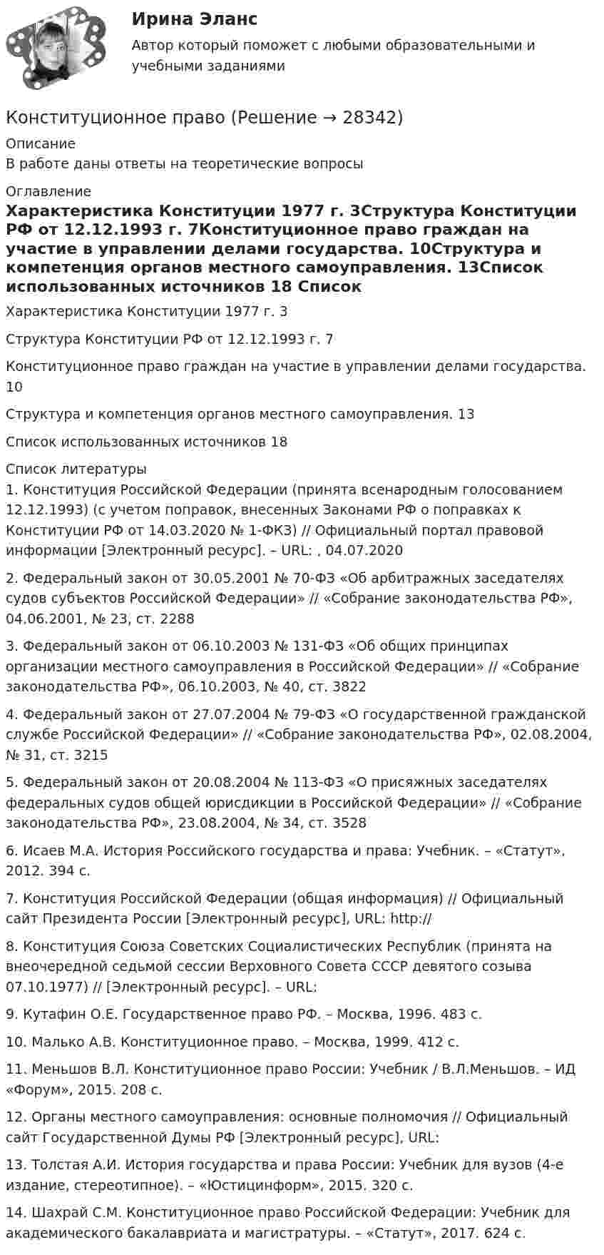      
          Описание
          В работе даны ответы на теоретические вопросы 
          Оглавление
          Характеристика Конституции 1977 г. 3Структура Конституции РФ от 12.12.1993 г. 7Конституционное право граждан на участие в управлении делами государства. 10Структура и компетенция органов местного самоуправления. 13Список использованных источников 18 
          Список литературы
          	 1. Конституция Российской Федерации (принята всенародным голосованием 12.12.1993) (с учетом поправок, внесенных Законами РФ о поправках к Конституции РФ от 14.03.2020 № 1-ФКЗ) // Официальный портал правовой информации [Электронный ресурс]. – URL: , 04.07.2020	2. Федеральный закон от 30.05.2001 № 70-ФЗ «Об арбитражных заседателях судов субъектов Российской Федерации» // «Собрание законодательства РФ», 04.06.2001, № 23, ст. 2288	3. Федеральный закон от 06.10.2003 № 131-ФЗ «Об общих принципах организации местного самоуправления в Российской Федерации» // «Собрание законодательства РФ», 06.10.2003, № 40, ст. 3822	4. Федеральный закон от 27.07.2004 № 79-ФЗ «О государственной гражданской службе Российской Федерации» // «Собрание законодательства РФ», 02.08.2004, № 31, ст. 3215	5. Федеральный закон от 20.08.2004 № 113-ФЗ «О присяжных заседателях федеральных судов общей юрисдикции в Российской Федерации» // «Собрание законодательства РФ», 23.08.2004, № 34, ст. 3528	6. Исаев М.А. История Российского государства и права: Учебник. – «Статут», 2012. 394 с.	7. Конституция Российской Федерации (общая информация) // Официальный сайт Президента России [Электронный ресурс], URL: http:// 	8. Конституция Союза Советских Социалистических Республик (принята на внеочередной седьмой сессии Верховного Совета СССР девятого созыва 07.10.1977) // [Электронный ресурс]. – URL: 	9. Кутафин О.Е. Государственное право РФ. – Москва, 1996. 483 с.	10. Малько А.В. Конституционное право. – Москва, 1999. 412 с.	11. Меньшов В.Л. Конституционное право России: Учебник / В.Л.Меньшов. – ИД «Форум», 2015. 208 с.	12. Органы местного самоуправления: основные полномочия // Официальный сайт Государственной Думы РФ [Электронный ресурс], URL: 	13. Толстая А.И. История государства и права России: Учебник для вузов (4-е издание, стереотипное). – «Юстицинформ», 2015. 320 с.	14. Шахрай С.М. Конституционное право Российской Федерации: Учебник для академического бакалавриата и магистратуры. – «Статут», 2017. 624 с.
            
            
             Конституционное правоКонституционное правоКонституционное правоКонституционное правоКонституционное правоКонституционное правоКонституционное правоКонспект по историиКонспект урока математики в 5 классе на тему: «Действия умножения. Свойства умножения»КОНСПЕКТ УРОКА по Истории России -- Кавказская войнаконспекты занятий по трудовой деятельности в доу. Конспекты по 4 видам трудаКонспекты по историиКонстанта равновесия реакции N₂O₄ ⇄ 2NO₂ равна 0,16 при 375 К. Равновесная концентрация NO₂ равна 0,09 моль/л. Вычислите равновесную и исходную концентрацию N₂O₄. Какая часть (в %) N₂O₄ разложилась к моменту наступления равновесия?Константин 2 (Constantine 2) 2020 - описание фильма