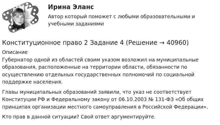      
          Описание
          	Губернатор одной из областей своим указом возложил на муниципальные образования, расположенные на территории области, обязанности по осуществлению отдельных государственных полномочий по социальной поддержке населения. 	Главы муниципальных образований заявили, что указ не соответствует Конституции РФ и Федеральному закону от 06.10.2003 № 131-ФЗ «Об общих принципах организации местного самоуправления в Российской Федерации».	Кто прав в данной ситуации? Свой ответ аргументируйте.  
            
            
            Конституционное право 2 Задание 3Конституционное право 2 Задание 4Конституционное право 2 задания СибУПККонституционное право 2 Росдистант ВКСКонституционное право (2семестр) 155 ответов на тест, сдан на 100 баллов 12.07.2022Конституционное право (2 семестр) (ответы на тест Синергия / МТИ / МОИ / МосАП)Конституционное право (3 семестр) СинергияКонституционное право 2конституционное право 2022 синергия ответы✅ Конституционное право 223 вопроса СИНЕРГИЯ МТИ 2022Конституционное право 2 (281 вопрос)Конституционное право (2/2) ММУ 2024г.Конституционное право 2/2.Практические задания.ММУ.Конституционное право 2 Задание 1