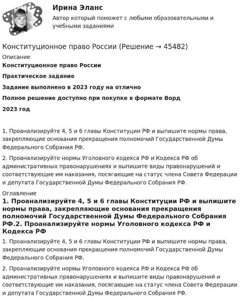      
            Описание
            Конституционное право РоссииПрактическое заданиеЗадание выполнено в 2023 году на отличноПолное решение доступно при покупке в формате Ворд2023 год 1. Проанализируйте 4, 5 и 6 главы Конституции РФ и выпишите нормы права, закрепляющие основания прекращения полномочий Государственной Думы Федерального Собрания РФ.2. Проанализируйте нормы Уголовного кодекса РФ и Кодекса РФ об административных правонарушениях и выпишите виды правонарушений и соответствующие им наказания, посягающие на статус члена Совета Федерации и депутата Государственной Думы Федерального Собрания РФ. 
            Оглавление
            1. Проанализируйте 4, 5 и 6 главы Конституции РФ и выпишите нормы права, закрепляющие основания прекращения полномочий Государственной Думы Федерального Собрания РФ.2. Проанализируйте нормы Уголовного кодекса РФ и Кодекса РФ об административных правонарушениях и выпишите виды правонарушений и соответствующие им наказания, посягающие на статус члена Совета Федерации и депутата Государственной Думы Федерального Собрания РФ. 
            
            
            Конституционное право РоссииКонституционное право РоссииКонституционное право РоссииКонституционное право РоссииКонституционное право России 1 Конституционное право России 1 Конституционное право России 1 Конституционное право практическая работаКонституционное право Рейтинговая работа 2 Контрольная работа РР Вариант 2 Витте МУИВКонституционное право Рейтинговая работа 2 Контрольная работа РР Вариант 3 Витте МУИВКонституционное право РоссииКонституционное право РоссииКонституционное право РоссииКонституционное право России