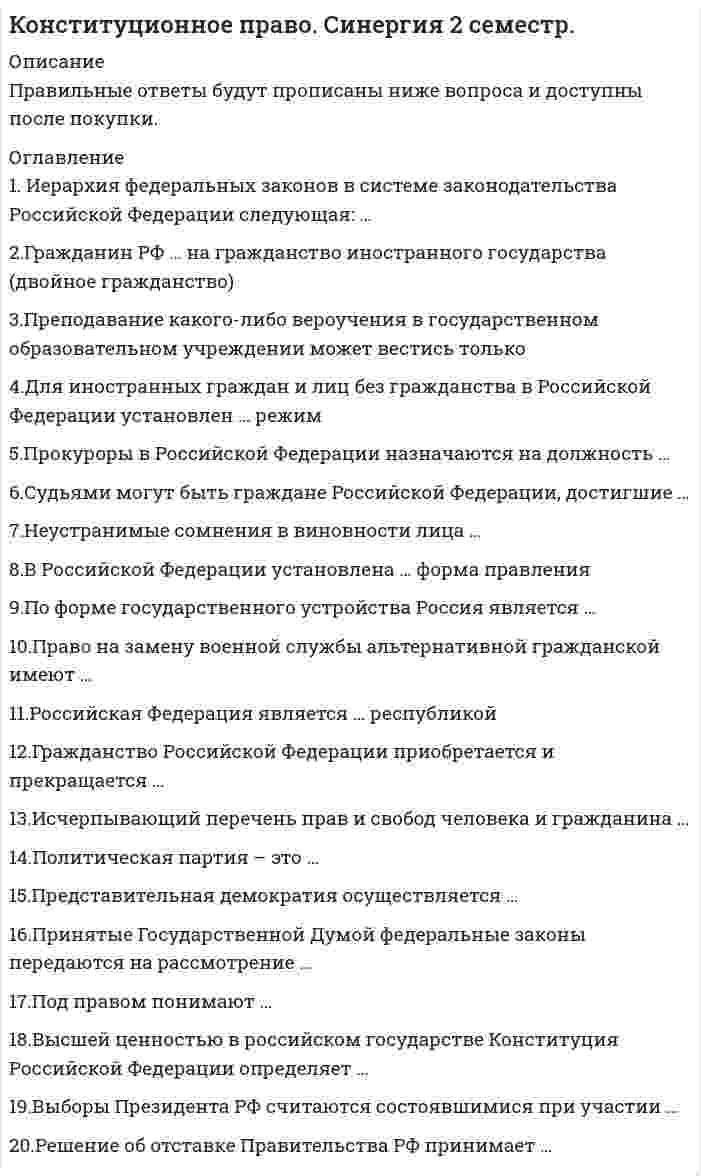     
          Описание
          В файле 30 вопросов с ответами. Правильные выделены желтым цветом. Результат: 97 баллов. Дата сдачи: 2021 г.  
          Оглавление
           1. Филиация в конституционном праве означает …переход населения какой-либо территории из одного гражданства в другое в связи с передачей территории, на которой оно проживает, одним государством другомуприобретение гражданства по факту рождения вступление в гражданство лица по желанию 2. С точки зрения обязательности конституционный контроль может быть обязательным и …последующимфакультативнымабстрактнымматериальнымцентрализованный 3. Федеральный закон РФ «О политических партиях» был принят 11 июля …1996 г.2001 г.1999 г.2007 г.2005 г. 4. Принцип экстерриториальности гражданства означает …предоставление гражданства РФ лицам, ранее им обладавшимпризнание Россией юридических последствий, которые вытекают для нее из состояния граждан РФ в гражданстве иностранных государств, если такое состояние допускается законами или международными договорамисохранение гражданства за лицами, перемещающимися по территории РФ на постоянное место жительство получение российского гражданства вследствие расширения границ РФсохранение гражданства за лицами, проживающими или пребывающими за пределами территории России 5. Согласно Федеральному конституционному закону «Об Уполномоченном по правам человека в Российской Федерации», на должность уполномоченного по правам человека назначается лицо, являющееся гражданином РФ, не моложе …25 лет30 лет35 лет 6. В состав высшего коллегиального органа Банка России, Национального финансового совета, входит …50 человек100 человек30 человек12 человек 7. Современная Российская Федерация по форме правления является … республикойпрезидентскойпарламентскойсмешанной 8. Для подготовки, созыва и проведения учредительного съезда политической партии гражданами РФ, имеющими право быть членами политической партии, образуется организационный комитет в составе не менее …10 человек70 человек50 человек30 человек 9. После революции 1917 года территориальный принцип государственного устройства в Росси был заменен …принципом национально-культурной автономиинациональным принципомпринципом губернского деления 10. Под … гарантиями понимают те правовые средства и способы, с помощью которых в обществе обеспечивается гражданам реализация их прав и свободюридическимиобщимиобъективными 11. Центральный Банк является государственным органом … властизаконодательнойне относящимся ни к одной из ветвейисполнительной 12. В статью 65 Конституции РФ, определяющую состав Российской Федерации, вносятся изменения на основании ...указа Президента РФфедерального конституционного закона о принятии в Российскую Федерацию и образовании в ее составе нового субъектафедерального закона о принятии в Российскую Федерацию и образовании в ее составе нового субъекта 13. В России конституционно-правовая (государственно-правовая) наука зародилась в ...XVIII в.XIX в.XX в. 14. Согласно установленным требованиям, политическая партия должна состоять не менее чем из ...100 членов200 членов300 членов500 членов 15. Срок пребывания в должности российского омбудсмена – ...3 года4 года7 лет5 лет 16. ... – это установленные государством общеобязательные правила поведения, которые регулируют отношения и связи в предмете конституционного права Конституционное правоКонституционно-правовые отношенияКонституционно-правовая ответственностьКонституционно-правовые нормыКонституционная обязанность 17. Для преобразования религиозной группы в религиозную организацию необходимы количественный состав не менее 10 граждан и действие на территории РФ не менее ...5 лет7 лет10 лет15 лет 18. Установите соответствие стран и их парламентов:США - Федеральное СобраниеИспания - Риксдаг Швеция – КонгрессРоссия - Кортесы  19. При назначении референдума Президент определяет день голосования, которым может быть …любой деньтолько воскресеньелюбой выходной или праздничный день 20. Надзор и контроль законности деятельности общественных объединений …осуществляет только прокуратураосуществляет только Роспотребнадзоросуществляют прокуратура, органы юстиции, иные органы в рамках своей компетенции 21. Права человека в отличие от прав гражданина, ...проистекают из естественного праваохватывают сферу отношений индивида с государствомприсущи всем людям от рождения 22. Иностранным считается действующее в России общественное объединение, если ...его главный аппарат управления находится в другом государстве, а структурное подразделение (подразделения) – в Россииего главный аппарат управления находится в России, а структурное подразделение (подразделения) – в другом государствев иностранных государствах создается и действует хотя бы одно его структурное подразделение (филиал, представительство) 23. По соотношению статусов субъектов федерации и их отношений с федеративным центром федерации делятся на ...территориальные и национально-территориальныеинтеграционные и деволюционныесимметричные и ассиметричныеконституционные и договорные 24. В статье 3 Конституции Российской Федерации провозглашен принцип …светского государствасоциального государстванародовластия 25. Согласно Федеральному закону «О гражданстве Российской Федерации», гражданство РФ – это ...устойчивая правовая связь лица с Российской Федерацией, выражающаяся в совокупности взаимных прав и обязанностейсовокупность правовых актов, регулирующих порядок приобретения и утраты гражданствафакт рождения физического лица на территории определенного государства и/или его проживания на территории государства в течение не менее 10 лет 26. ... – это поверхность и недра морского дна районов, примыкающих к берегу, но находящихся за пределами территориального моря до внешней границы подводной окраины материка на расстоянии, не превышающем, как правило, 200 морских мильИсключительная экономическая зонаКонтинентальный шельфПрибрежная водоохранная зонаТерриториальные воды (территориальное море)   27. Неверно, что предложения о поправках и пересмотре положений Конституции РФ могут вноситься ... РФ ПрезидентомПравительствомСоветом ФедерацииГосударственной ДумойКонституционным Судом 28. Договорной федерацией является ...США БельгияГермания 29. Новая Конституция Российской Федерации может быть принята ...Конституционным собранием, с последующим всенародным голосованиемнародом путем всенародного голосованияГосударственной Думой 30. Неверно, что к политическим правам и свободам относят ...Право на поиск, получение, передачу, производство, распространение информацииПраво на осуществление местного самоуправленияПраво на пользование родным языкомСвободу мысли и словаПраво на свободный выбор и распространение религиозных и иных убежденийСвободу массовой информации   
            
            
            Конституционное право. Синергия. 2 семестр Конституционное право Синергия (2 семестр) 2021 г.Конституционное право Синергия 2 семестр юриспруденцияКонституционное право. Синергия. Ответы на тест.Конституционное право тест синергияКонституционное право.Тест Синергия 2021гКонституционное право тест Синергия ответыКОНСТИТУЦИОННОЕ ПРАВО ЗАРУБЕЖНЫХ СТРАН (ответы на тест) Синергия 2 семестрКонституционное право зарубежных стран Синергия 2 семестр Конституционное право ЗАРУБЕЖНЫХ стран Синергия Ответы на тестКонституционное право зарубежных стран (тест с ответами Синергия)Конституционное право МФПУ Синергия 3 семестр 2021 г.КОНСТИТУЦИОННОЕ ПРАВО (ответы на тест) СинергияКонституционное право Синергия 2021 2 семестр 🔥БАЗА ТЕСТОВ🔥