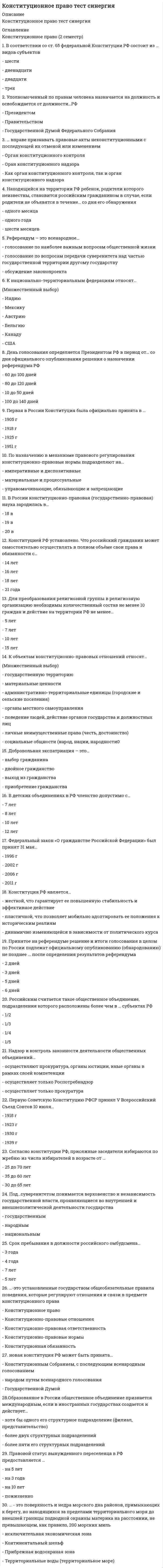     
          Описание
          Сдано на 93баллов в 2021г. Верно 28 из 30 вопросов. Скриншот с отметкой прилагается к работе. Ответы выделены цветом в Worde.После покупки Вы получите файл с ответами на вопросы которые указаны ниже: 
          Оглавление
          Основной задачей политических партий является … оформление правовых связей между государственными и общественными институтами участие в формировании и осуществлении государственной власти формирование и развитие гражданского правосознания содействие Президенту РФ при использовании им согласительных процедур для разрешения разногласий между органами государственной власти… – это голосование граждан Российской Федерации, постоянно или преимущественно проживающих в границах одного или нескольких муниципальных образований, по важным вопросам местного значения Сход граждан Муниципальные выборы Местный референдум Согласно Федеральному конституционному закону «Об Уполномоченном по правам человека в Российской Федерации», на должность уполномоченного по правам человека назначается лицо, являющееся гражданином РФ, не моложе … 25 лет 35 лет 30 летУстановите соответствие между группами источников конституционного права (по мнению авторов уральской юридической школы) и примерами для каждой группыA. ЗаконодательныеB. ПодзаконныеC. Судебно-правовыеD. Договорно-правовыеE. Международно-правовыеF. федеральные законыG. указы ПрезидентаH. постановления Конституционного Суда РФI. Федеративный договорJ. Всеобщая декларация 1948 года Федеральное агентство – это федеральный орган исполнительной власти, осуществляющий … функции по выработке государственной политики и нормативно-правовому регулированию в установленной актами Президента РФ и Правительства РФ сфере деятельности функции по контролю и надзору в установленной сфере деятельности, а также специальные функции в области обороны, государственной безопасности, защиты и охраны государственной границы Российской Федерации, борьбы с преступностью, общественной безопасности в установленной сфере деятельности функции по оказанию государственных услуг, по управлению государственным имуществом и правоприменительные функции, за исключением функций по контролю и надзоруПраво на забастовку по форме осуществления ... относится к категории коллективного права относится к категории индивидуального права может относиться как к категории индивидуального права, так и к категории коллективного права, в зависимости от места проведения забастовки Федеральный закон РФ «О политических партиях» был принят 11 июля ... 1996г. 2001г. 1999г. 2005г. 2007г.Федеральный закон № 131-ФЗ «Об общих принципах организации местного самоуправления в Российской Федерации» был принят 6 октября … 1996 г. 1993 г. 2011 г. 2003 г.Период выдвижения кандидатов при региональных выборах должен составлять не менее … 20 дней 45 дней 30 дней 15 дней Надзор и контроль законности деятельности общественных объединений … осуществляет только прокуратура осуществляет только Роспотребнадзор осуществляют прокуратура, органы юстиции, иные органы в рамках своей компетенцииПервую Советскую Конституцию РСФСР принял V Всероссийский Съезд Советов 10 июля ... 1939 г. 1930 г. 1918 г. 1923 г.Период выдвижения кандидатов при федеральных выборах должен составлять не менее ... 15 дней 45 дней 20 дней 60 днейТретья стадия законодательного процесса включает рассмотрение законопроектов в Государственной Думе, которое осуществляется... только в одном чтении в двух чтениях в трех чтениях в четырех чтенияхЧленство в молодежных организациях в РФ допустимо с … 13 лет 14 лет 16 лет 18 лет Согласно ст. 2 Федерального закона № 131-ФЗ «Об общих принципах организации местного самоуправления в Российской Федерации», … – это городское или сельское поселение, муниципальный район, городской округ, городской округ с внутригородским делением, внутригородской район либо внутригородская территория города федерального значения административно-территориальное образование городское поселение городской округ муниципальное образование Согласно федеральному законодательству, ... - это общественное объединение, созданное в целях участия граждан Российской Федерации в политической жизни общества посредством формирования и выражения их политической воли, участия в общественных и политических акциях, в выборах и референдумах Политическая партияПриобретение гражданства по факту рождения – это … оптация филиация трансферт натурализацияВыборы депутатов Государственной Думы РФ проводятся на основе ... избирательной системы пропорциональной смешанной мажоритарнойПериод выдвижения кандидатов при муниципальных выборах должен составлять не менее … 10 дней 20 дней 40 дней 30 днейПолитическая партия вправе выдвинуть на пост Президента РФ … только одного кандидата двух кандидатов до трех кандидатов Современная Российская Федерация по форме правления является … республикой президентской смешанной парламентскойВыборы Президента РФ назначаются не позднее, чем за … до дня голосования 120 дней 90 дней 30 дней 60 днейПравовой статус вынужденного переселенца в РФ предоставляется … на 3 года пожизненно на 10 лет на 5 лет По конституции РФ, согласно презумпции невиновности, бремя доказывания лежит на … обвиняемом адвокате обвиняемого прокуроре, следователе и лице, производящем дознаниеПри назначении референдума Президент определяет день голосования, которым может быть … любой день только воскресенье любой выходной или праздничный деньДля подготовки, созыва и проведения учредительного съезда политической партии гражданами РФ, имеющими право быть членами политической партии, образуется организационный комитет в составе не менее ... 70 человек 30 человек 50 человек 10 человекВ результате реализации норм-правил поведения возникают … конкретные конституционно-правовые отношения правоотношения общего характера правоотношения-состояния материальные и процессуальные конституционно-правовые отношенияПервая в России Конституция была официально принята в … 1905 г. 1951 г. 1925 г. 1918 г.Председатель Конституционного Суда РФ и его заместители назначаются на должность сроком на … три года семь лет один год шесть лет К объектам конституционно-правовых отношений относят... государственную территорию материальные ценности административно-территориальные единицы (городские и сельские поселения) органы местного самоуправления поведение людей, действие органов государства и должностных лиц личные неимущественные права (честь, достоинство) социальные общности (народ, нации, народности)    
            
            
            Конституционное право.Тест Синергия 2021гКонституционное право тест Синергия ответыКонституционное право (тест с ответами Синергия)Конституционное право тест с ответами Синергия 2021 на отлично Конституционное право экзамен сборник с ответами Синергия 2021 -2022 на отлично Конституция 1977 г. закрепляла положение …Контекстная реклама Yandex Direct и Google AdWords (тест с ответами Синергия)КОНСТИТУЦИОННОЕ ПРАВО (ответы на тест) СинергияКонституционное право Синергия 2021 2 семестр 🔥БАЗА ТЕСТОВ🔥Конституционное право. Синергия 2 семестр.Конституционное право. Синергия. 2 семестр Конституционное право Синергия (2 семестр) 2021 г.Конституционное право Синергия 2 семестр юриспруденцияКонституционное право. Синергия. Ответы на тест.