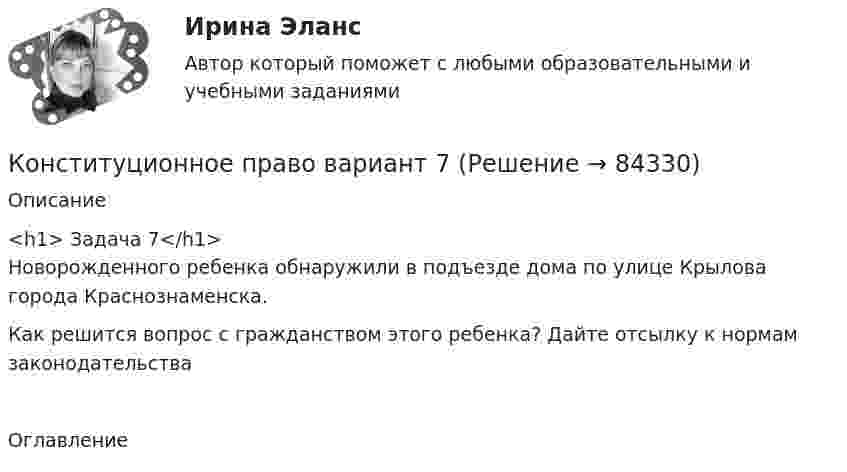      
            Описание
              <h1>	Задача 7</h1>	Новорожденного ребенка обнаружили в подъезде дома по улице Крылова города Краснознаменска.	Как решится вопрос с гражданством этого ребенка? Дайте отсылку к нормам законодательства 
            Оглавление
                
            
            
            Конституционное право (вариант 13, ТУСУР)Конституционное право вариант 7💯 Конституционное право. (все ответы на тест Синергия / МТИ / МосАП, апрель 2023)💯 Конституционное право. (все ответы на тест Синергия / МТИ / МосАП, февраль 2023)💯 Конституционное право. (все ответы на тест Синергия / МТИ / МосАП, январь 2023)Конституционное право  задание  2 Конституционное право зарубежных странКонституционное право 2 задания СибУПККонституционное право 2 Росдистант ВКСКонституционное право (2семестр) 155 ответов на тест, сдан на 100 баллов 12.07.2022Конституционное право (2 семестр) (ответы на тест Синергия / МТИ / МОИ / МосАП)Конституционное право (3 семестр) Синергия✅ Конституционное право 62 вопроса СИНЕРГИЯ МТИ 2022Конституционное право. Cинергия 3 семестр