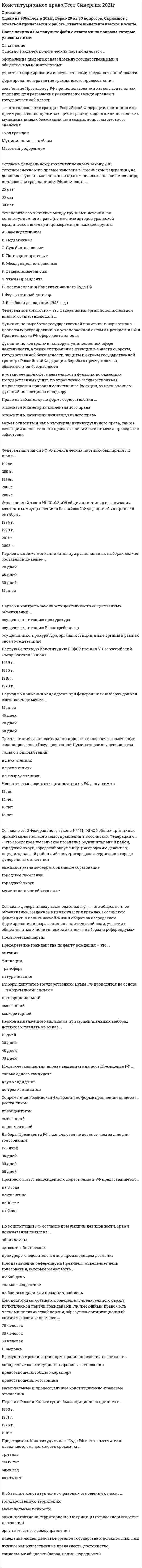    
          Описание
          Сдавала тест 12.10.2020, оценка - 97 баллов из 100.В файле 30 вопросов(с ответами) , которые у меня были, прикрепила ещё более 100 вопросов по которым я готовилась и возможно Вам попадутся.  
          Оглавление
          1.Согласно Конституции РФ (ст. 84, 102), право назначать выборы депутатов Государственной Думы принадлежит …2. Принятое на референдуме решение и итоги голосования в целом по России подлежат официальному опубликованию (обнародованию) не позднее … после определения результатов референдума3. Неверно, что в основе порядка образования и деятельности Федерального Собрания лежит принцип …4. Согласно Конституции РФ (ст. 94), Федеральное Собрание – парламент Российской Федерации – является … органом РФ5.Заседания Правительства РФ проводятся не реже …6.Конституция РФ предусматривает принятие … законов7.Срок полномочий депутатов законодательного органа субъекта РФ одного созыва устанавливается конституцией (уставом) субъекта РФ и не может превышать …....... 
            
            
            Конституционное право тест Синергия ответыКонституционное право (тест с ответами Синергия)Конституционное право тест с ответами Синергия 2021 на отлично Конституционное право экзамен сборник с ответами Синергия 2021 -2022 на отлично Конституция 1977 г. закрепляла положение …Контекстная реклама Yandex Direct и Google AdWords (тест с ответами Синергия)Контент и Email-маркетинг (новый) тест с ответами СинергияКонституционное право Синергия 2021 2 семестр 🔥БАЗА ТЕСТОВ🔥Конституционное право. Синергия 2 семестр.Конституционное право. Синергия. 2 семестр Конституционное право Синергия (2 семестр) 2021 г.Конституционное право Синергия 2 семестр юриспруденцияКонституционное право. Синергия. Ответы на тест.Конституционное право тест синергия