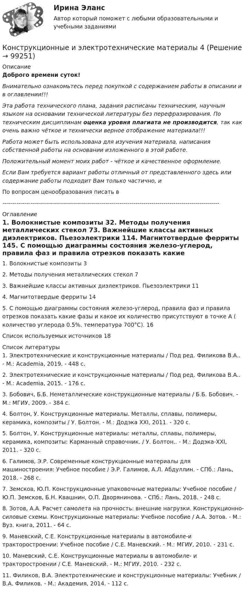      
            Описание
            Доброго времени суток!Внимательно ознакомьтесь перед покупкой с содержанием работы в описании и в оглавлении!!!Эта работа технического плана, задания расписаны техническим, научным языком на основании технической литературы без перефразирования. По техническим дисциплинам оценка уровня плагиата не производится, так как очень важно чёткое и технически верное отображение материала!!!Работа может быть использована для изучения материала, написания собственной работы на основании изложенного в этой работе.Положительный момент моих работ - чёткое и качественное оформление.Если Вам требуется вариант работы отличный от представленного здесь или содержание работы подходит Вам только частично,  и По вопросам ценообразования писать в  ------------------------------------------------------------------------------------------------------------- 
            Оглавление
            1. Волокнистые композиты	32. Методы получения металлических стекол	73. Важнейшие классы активных диэлектриков. Пьезоэлектрики	114. Магнитотвердые ферриты	145. С помощью диаграммы состояния железо-углерод, правила фаз и правила отрезков показать какие фазы и какое их количество присутствуют в точке А ( количество углерода 0.5%. температура 700°С).	16Список используемых источников	18 
            Список литературы
            1. Электротехнические и конструкционные материалы / Под ред. Филикова В.А.. - М.: Academia, 2019. - 448 c.2. Электротехнические и конструкционные материалы / Под ред. Филикова В.А.. - М.: Academia, 2015. - 176 c.3. Бобович, Б.Б. Неметаллические конструкционные материалы / Б.Б. Бобович. - М.: МГИУ, 2009. - 384 c.4. Болтон, У. Конструкционные материалы. Металлы, сплавы, полимеры, керамика, композиты / У. Болтон. - М.: Додэка XXI, 2011. - 320 c.5. Болтон, У. Конструкционные материалы: металлы, сплавы, полимеры, керамика, композиты: Карманный справочник. / У. Болтон.. - М.: Додэка-XXI, 2011. - 320 c.6. Галимов, Э.Р. Современные конструкционные материалы для машиностроения: Учебное пособие / Э.Р. Галимов, А.Л. Абдуллин. - СПб.: Лань, 2018. - 268 c.7. Земсков, Ю.П. Конструкционные упаковочные материалы: Учебное пособие / Ю.П. Земсков, Б.Н. Квашнин, О.П. Дворянинова. - СПб.: Лань, 2018. - 248 c.8. Зотов, А.А. Расчет самолета на прочность: внешние нагрузки. Конструкционно-силовые схемы. Конструкционные материалы: Учебное пособие / А.А. Зотов. - М.: Вуз. книга, 2011. - 64 c.9. Маневский, С.Е. Конструкционные материалы в автомобиле-и тракторостроении: Учебное пособие / С.Е. Маневский. - М.: МГИУ, 2010. - 231 c.10. Маневский, С.Е. Конструкционные материалы в автомобиле- и тракторостроении / С.Е. Маневский. - М.: МГИУ, 2010. - 232 c.11. Филиков, В.А. Электротехнические и конструкционные материалы: Учебник / В.А. Филиков. - М.: Академия, 2014. - 112 c. 
            
            
            Конструкционное материаловедение. Итоговый тест. Росдистант Конструкционные и электротехнические материалы 4Конструкционные и электротехнические материалы. Вар.8Конструкционные и электротехнические материалы (семестр 2)Конструкционные и электротехнические материалы (семестр 3)Конструкционные и электротехнические материалы. ТулГУ 2-й семестр 4-й вариантКонструкция автомобилей 1Конструкции из дерева и пластмасс Практ. работа 10 вариант ТулГУКонструкции из дерева и пластмасс. Промежуточные тесты (обновленный 2023г). Итоговый. РосдистантКонструкции из дерева и пластмасс. Росдистант. ТГУ. Итоговый тест с ответами. 40/40Конструкции из дерева и пластмасс. Росдистант. ТГУ. Практическая работа 1. Вариант 31Конструкции из дерева и пластмасс (тест с ответами Синергия/МОИ/ МТИ /МОСАП)💯 Конструкции из дерева и пластмасс.ти_ФРК (1/2) (ответы на тест Синергия / МОИ / МТИ / МосАП, сентябрь 2023)💯 Конструкции из дерева и пластмасс.ти_ФРК (1/2) (правильные ответы на тест Синергия / МОИ / МТИ / МосАП)